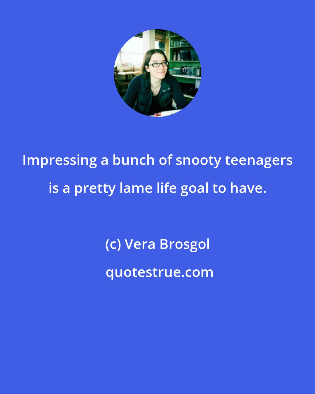 Vera Brosgol: Impressing a bunch of snooty teenagers is a pretty lame life goal to have.