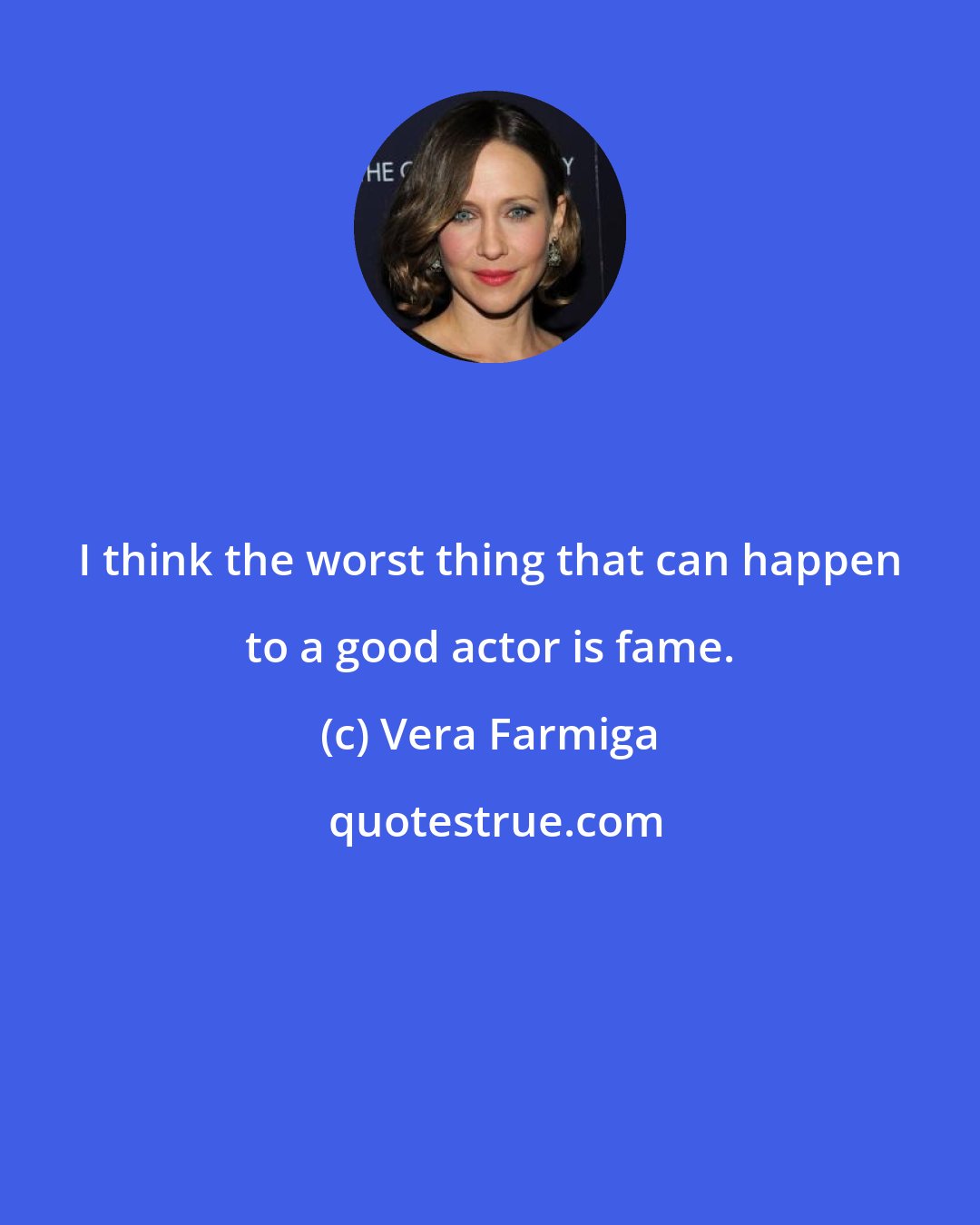 Vera Farmiga: I think the worst thing that can happen to a good actor is fame.