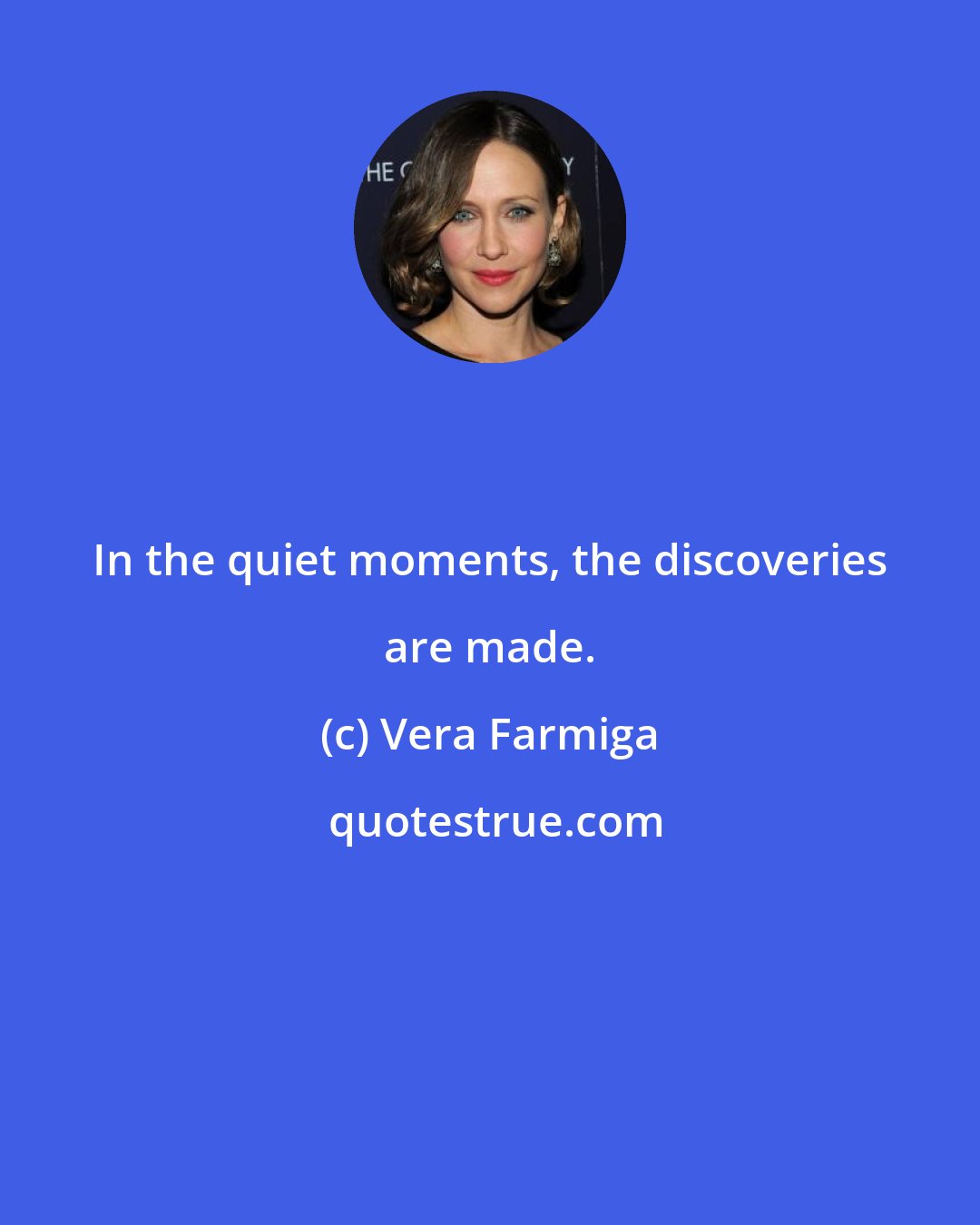 Vera Farmiga: In the quiet moments, the discoveries are made.