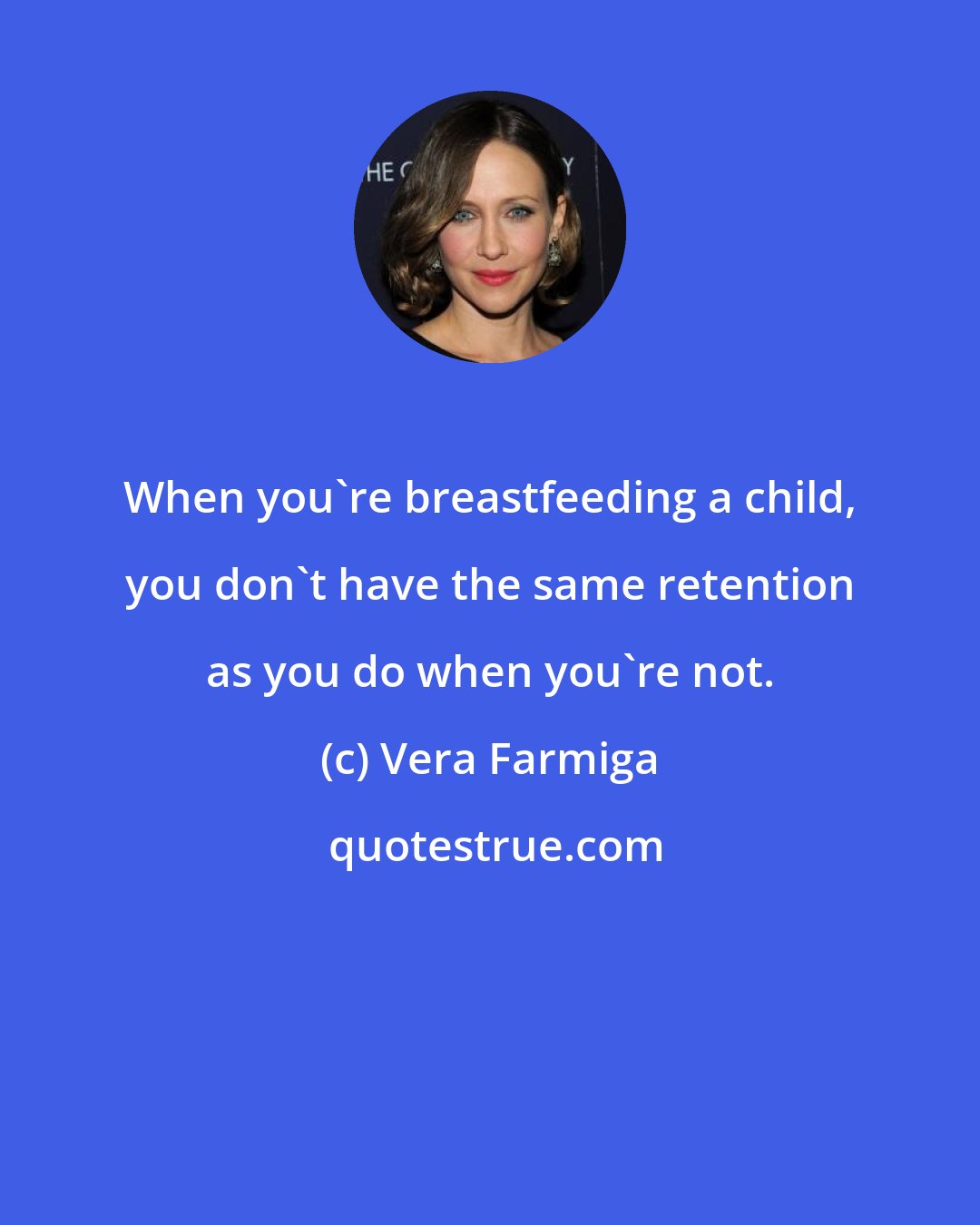 Vera Farmiga: When you're breastfeeding a child, you don't have the same retention as you do when you're not.