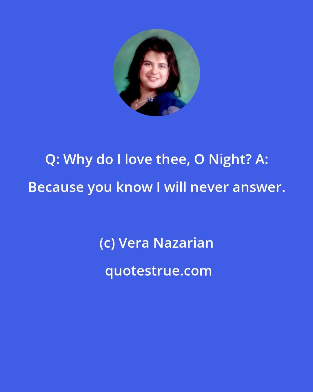 Vera Nazarian: Q: Why do I love thee, O Night? A: Because you know I will never answer.