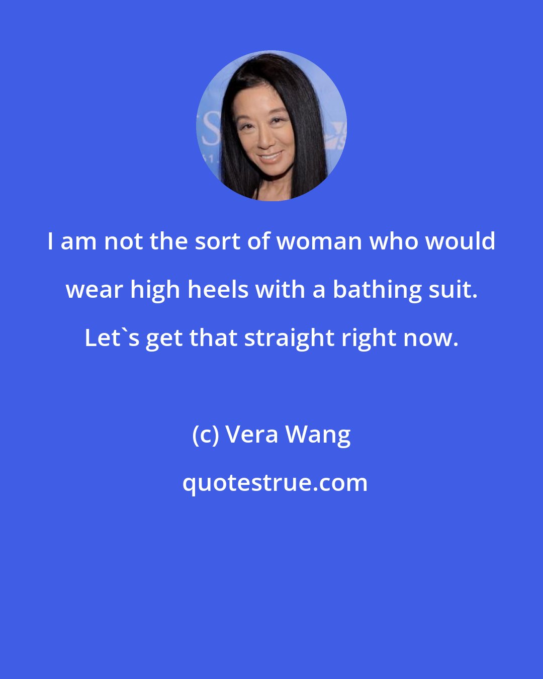 Vera Wang: I am not the sort of woman who would wear high heels with a bathing suit. Let's get that straight right now.