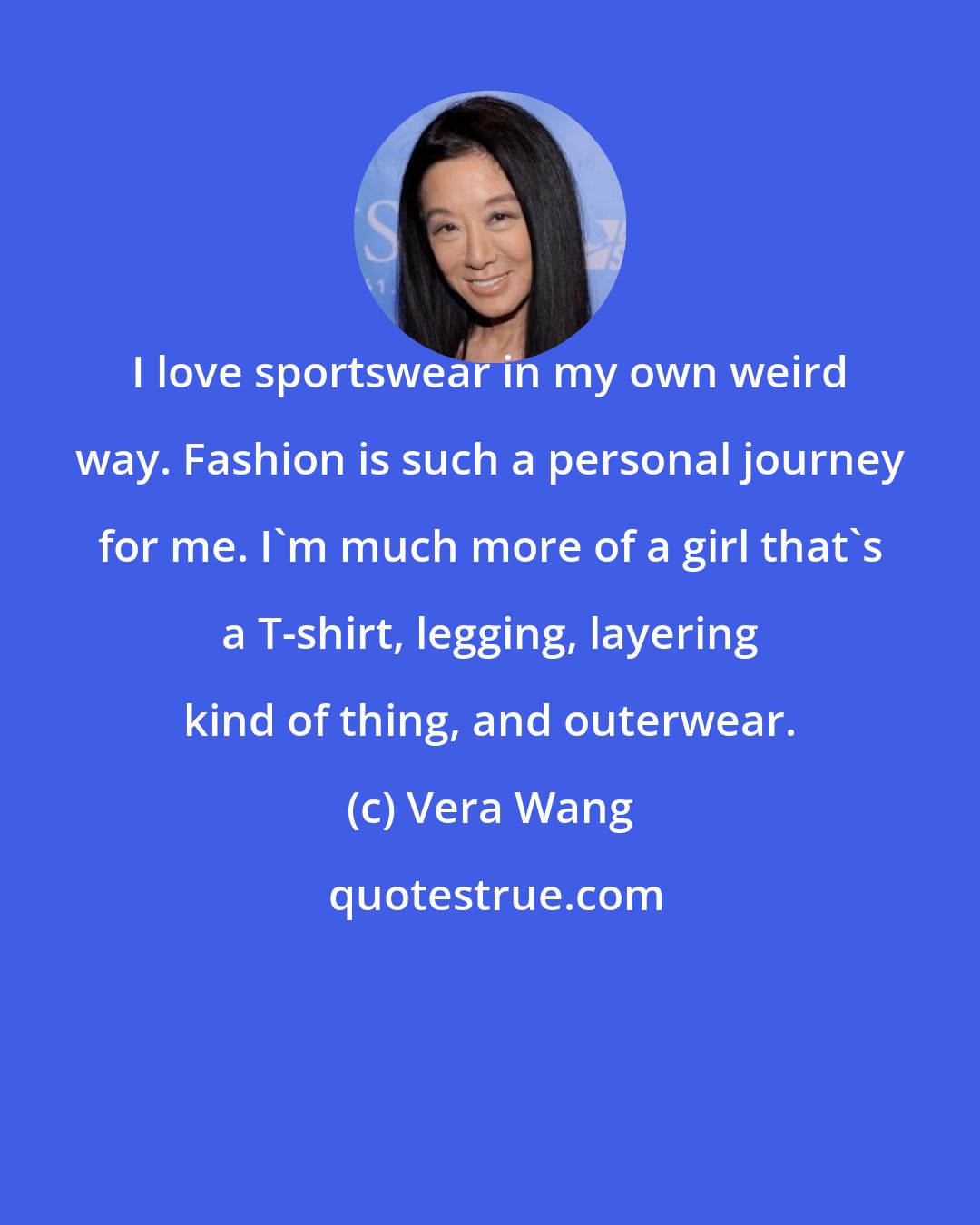 Vera Wang: I love sportswear in my own weird way. Fashion is such a personal journey for me. I'm much more of a girl that's a T-shirt, legging, layering kind of thing, and outerwear.