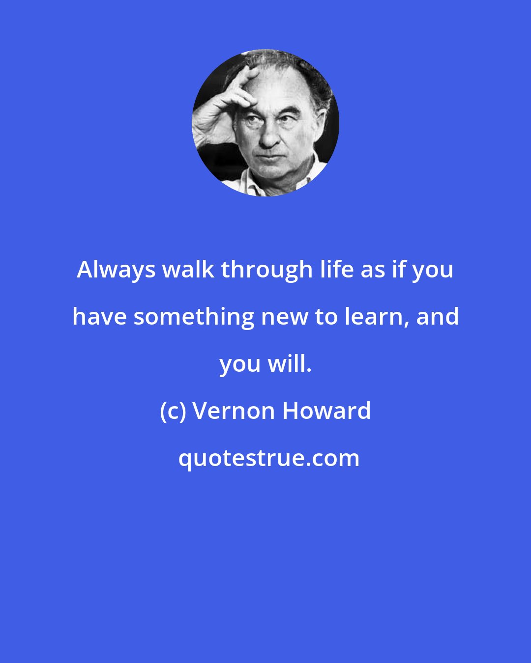 Vernon Howard: Always walk through life as if you have something new to learn, and you will.