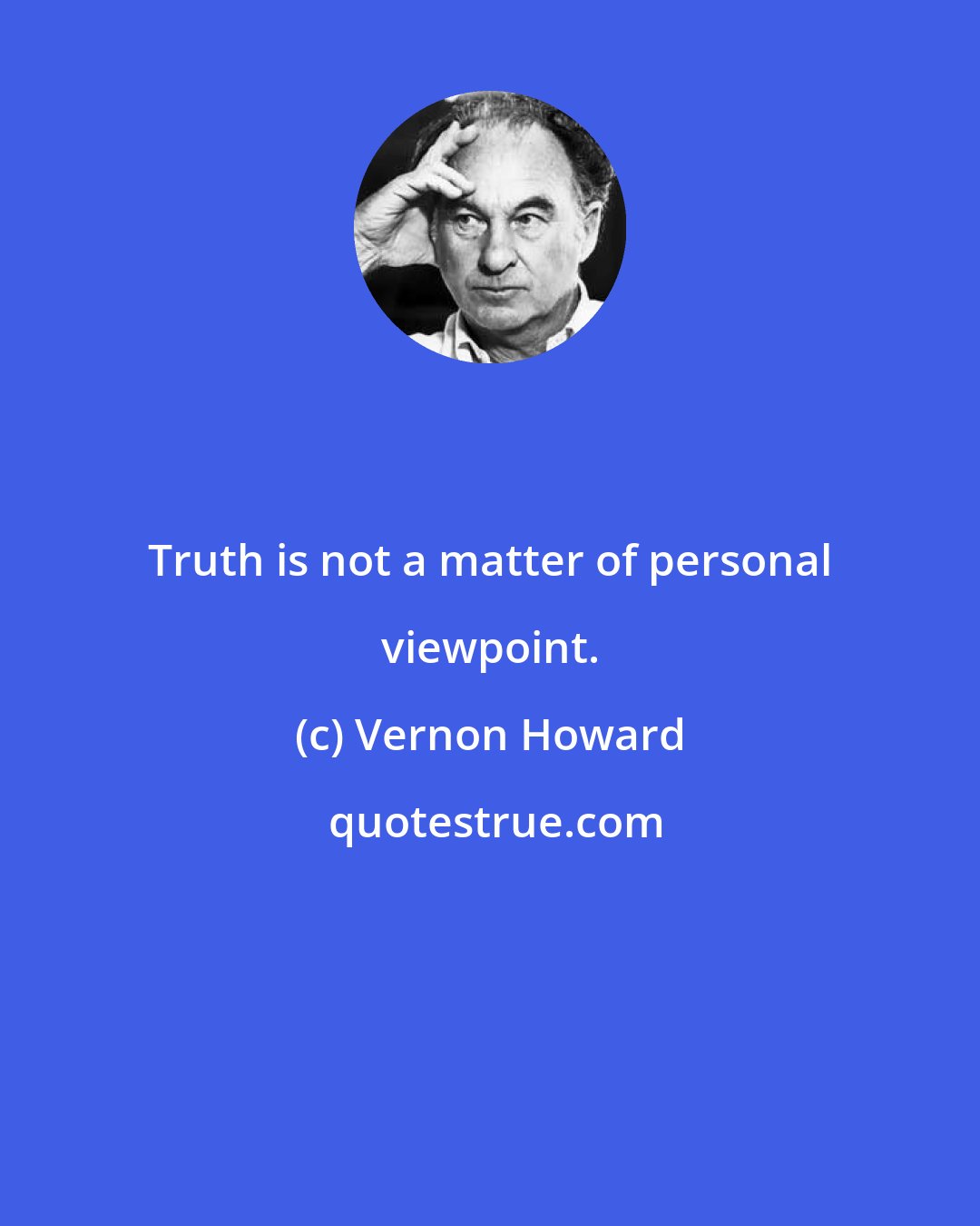 Vernon Howard: Truth is not a matter of personal viewpoint.