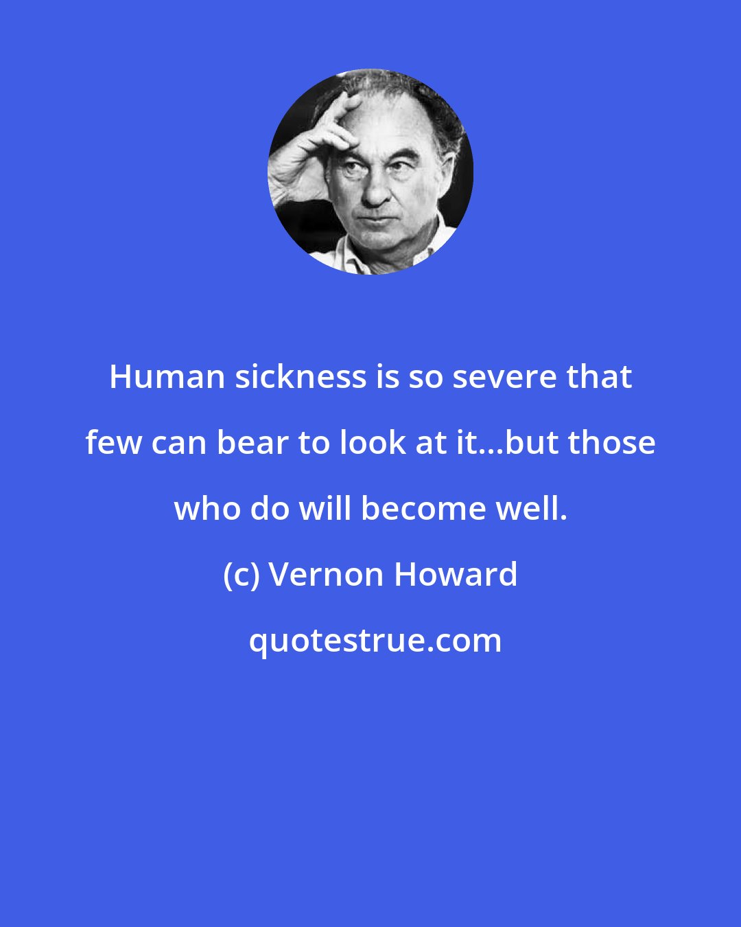 Vernon Howard: Human sickness is so severe that few can bear to look at it...but those who do will become well.