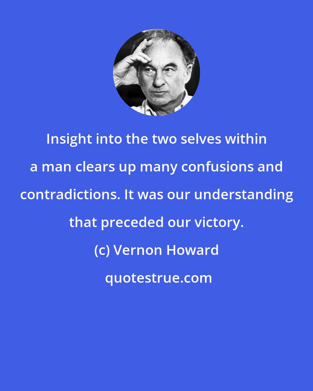 Vernon Howard: Insight into the two selves within a man clears up many confusions and contradictions. It was our understanding that preceded our victory.
