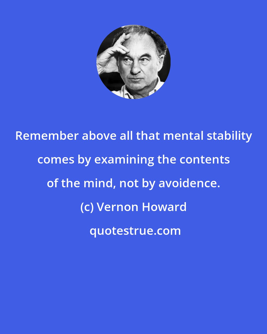 Vernon Howard: Remember above all that mental stability comes by examining the contents of the mind, not by avoidence.