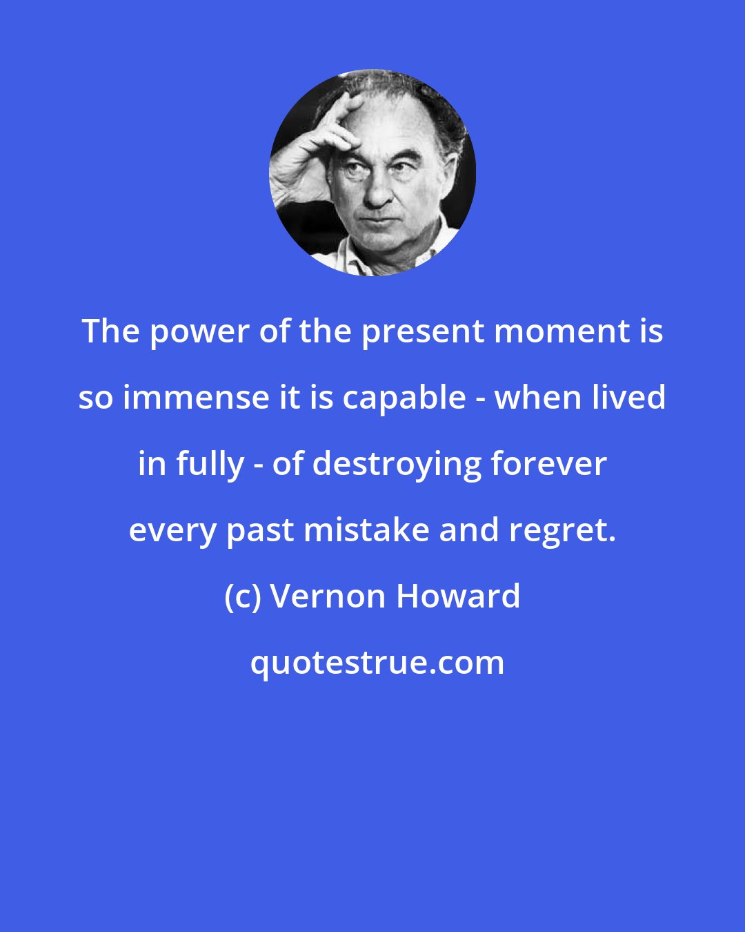 Vernon Howard: The power of the present moment is so immense it is capable - when lived in fully - of destroying forever every past mistake and regret.