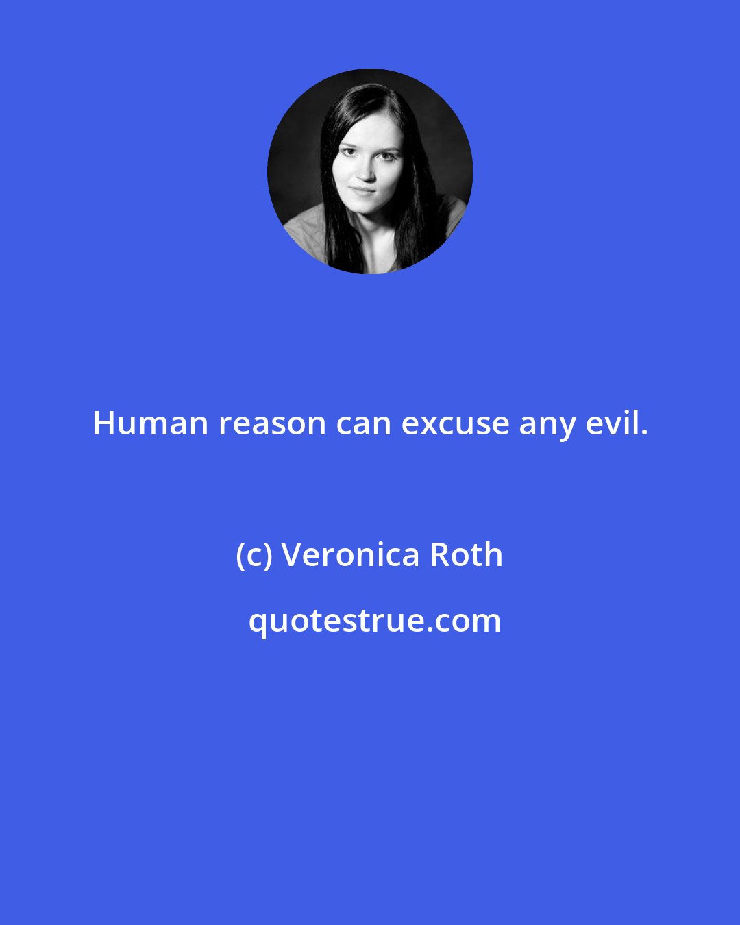 Veronica Roth: Human reason can excuse any evil.