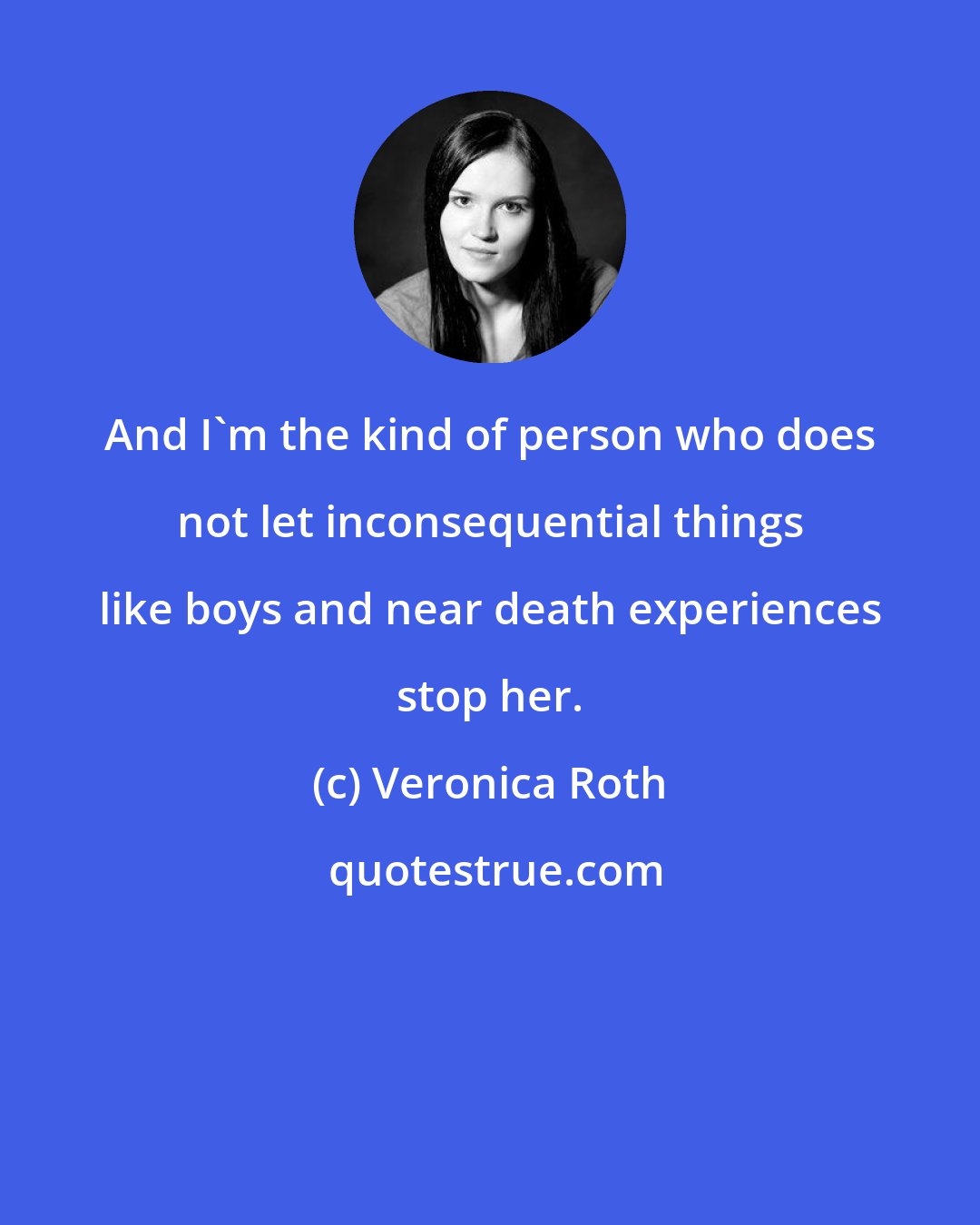 Veronica Roth: And I'm the kind of person who does not let inconsequential things like boys and near death experiences stop her.