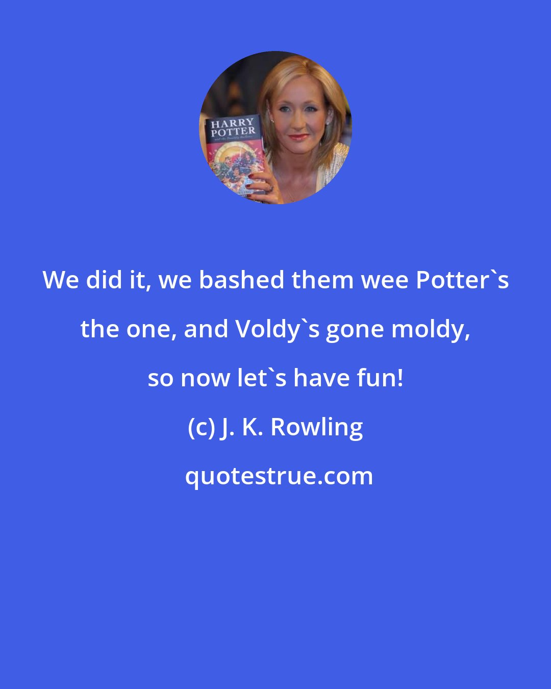J. K. Rowling: We did it, we bashed them wee Potter's the one, and Voldy's gone moldy, so now let's have fun!