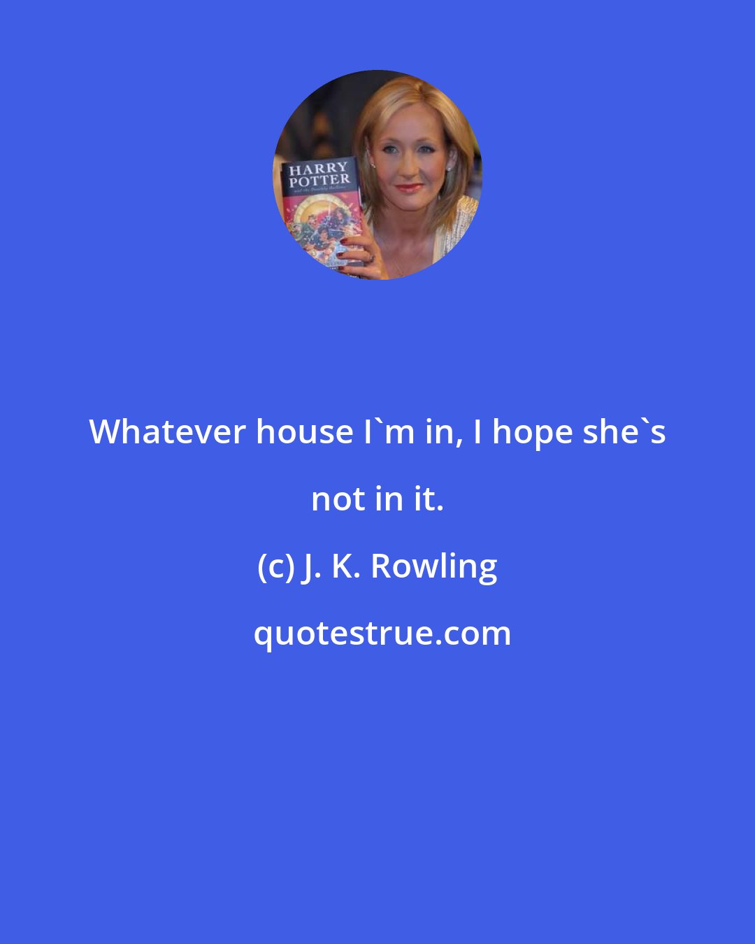 J. K. Rowling: Whatever house I'm in, I hope she's not in it.
