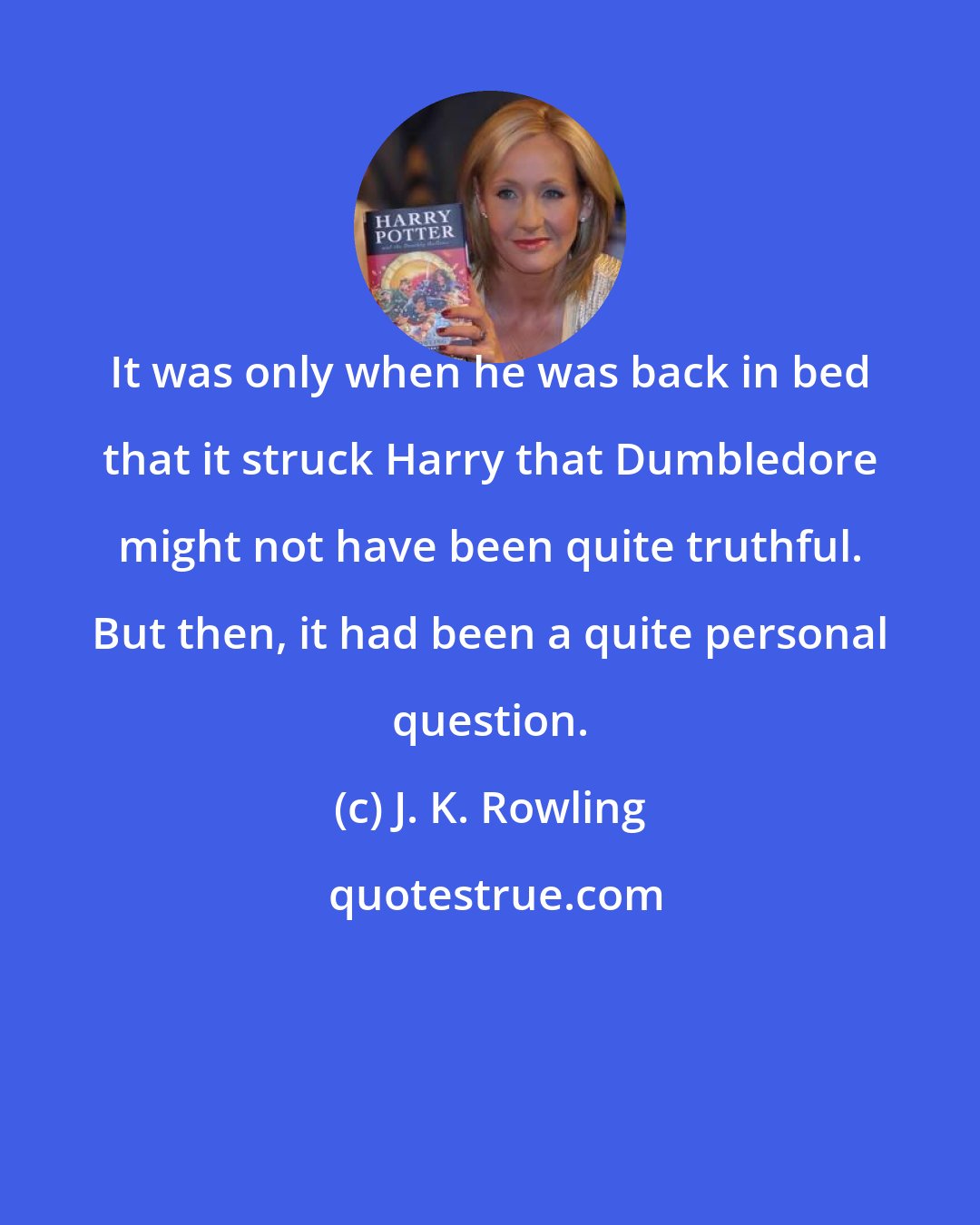 J. K. Rowling: It was only when he was back in bed that it struck Harry that Dumbledore might not have been quite truthful. But then, it had been a quite personal question.