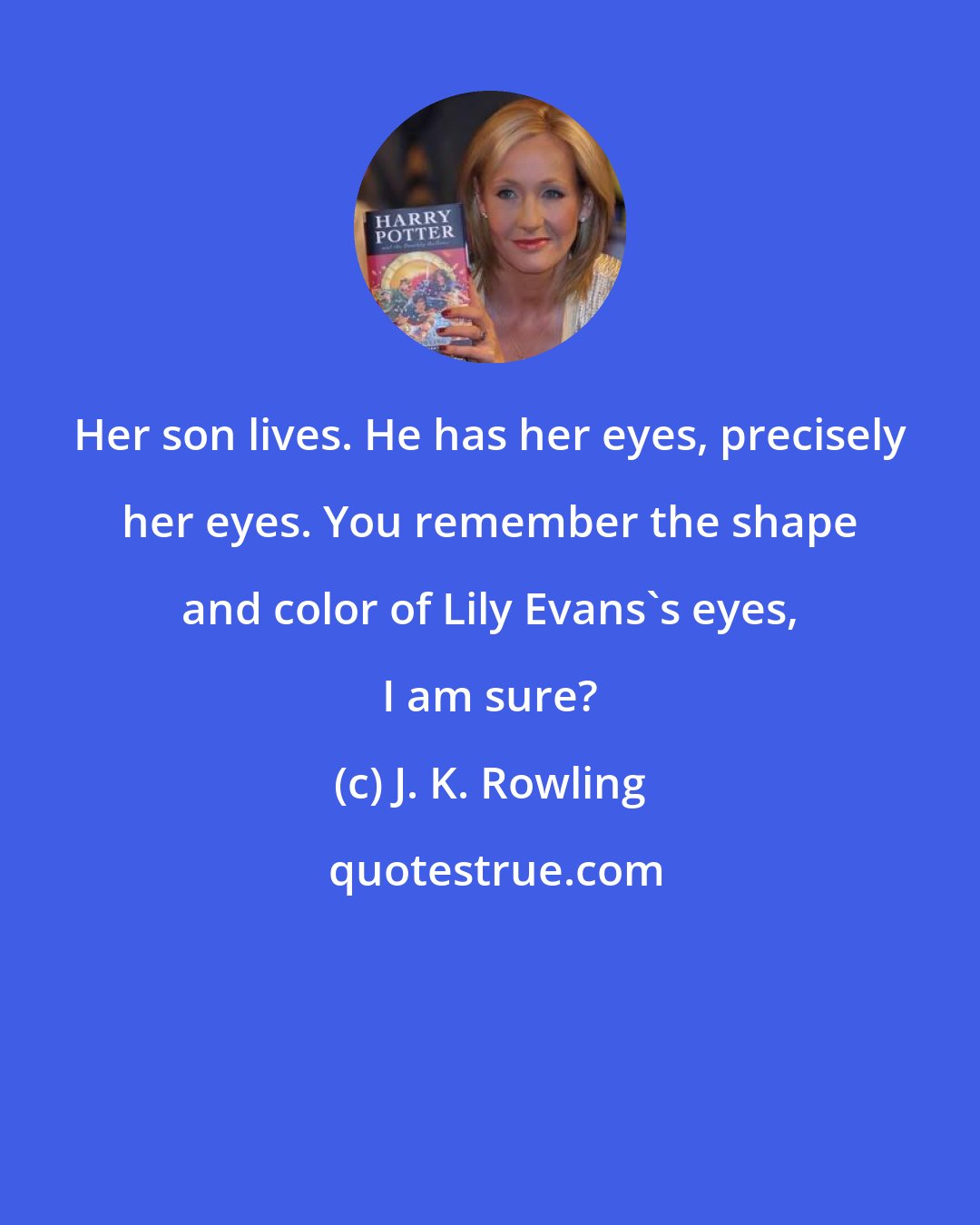 J. K. Rowling: Her son lives. He has her eyes, precisely her eyes. You remember the shape and color of Lily Evans's eyes, I am sure?