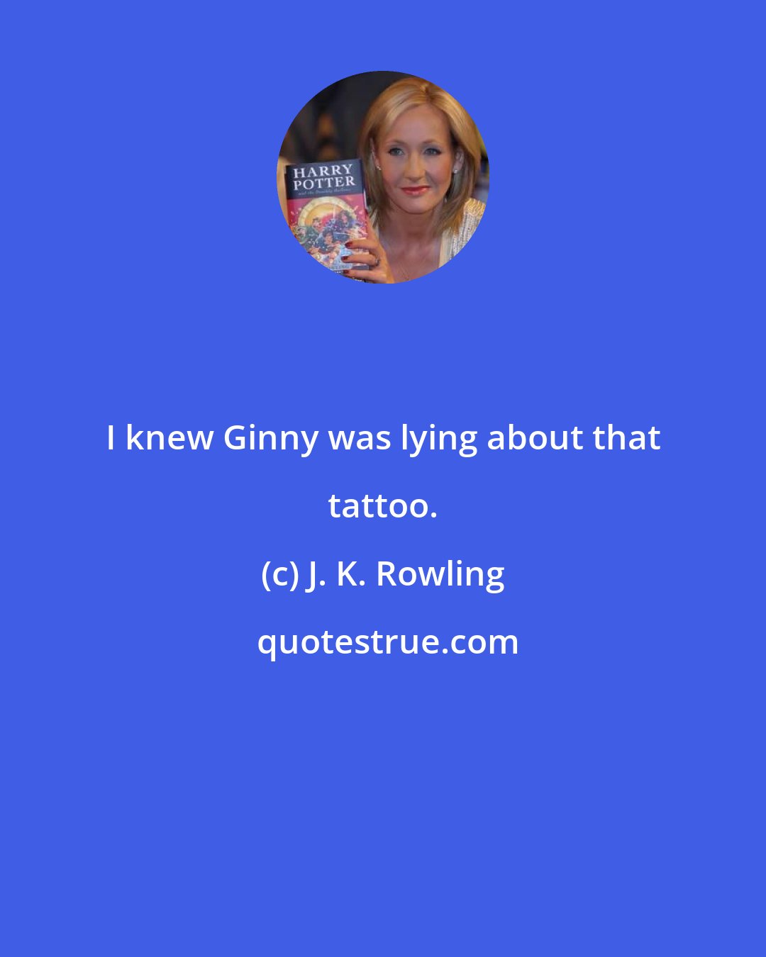 J. K. Rowling: I knew Ginny was lying about that tattoo.
