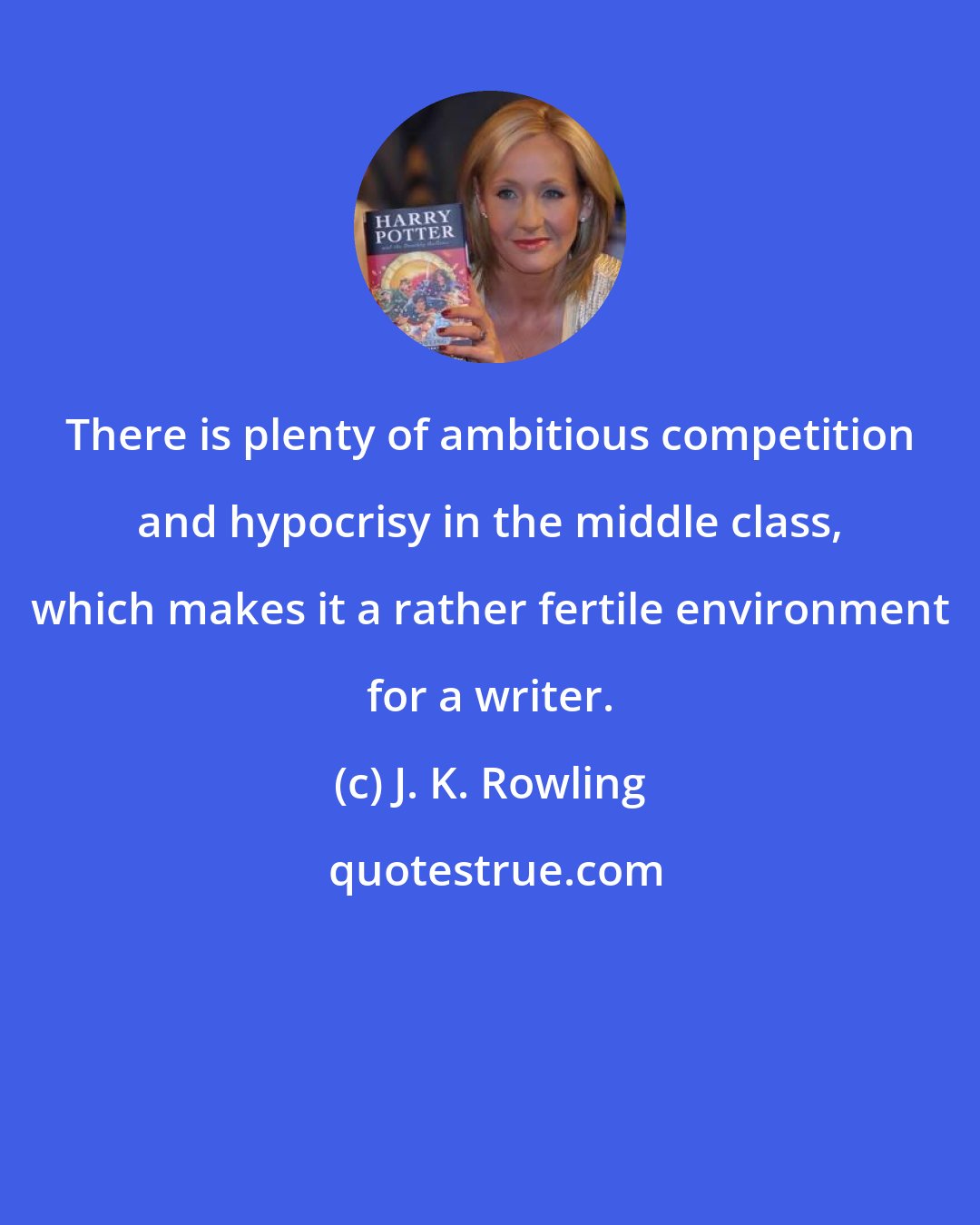 J. K. Rowling: There is plenty of ambitious competition and hypocrisy in the middle class, which makes it a rather fertile environment for a writer.