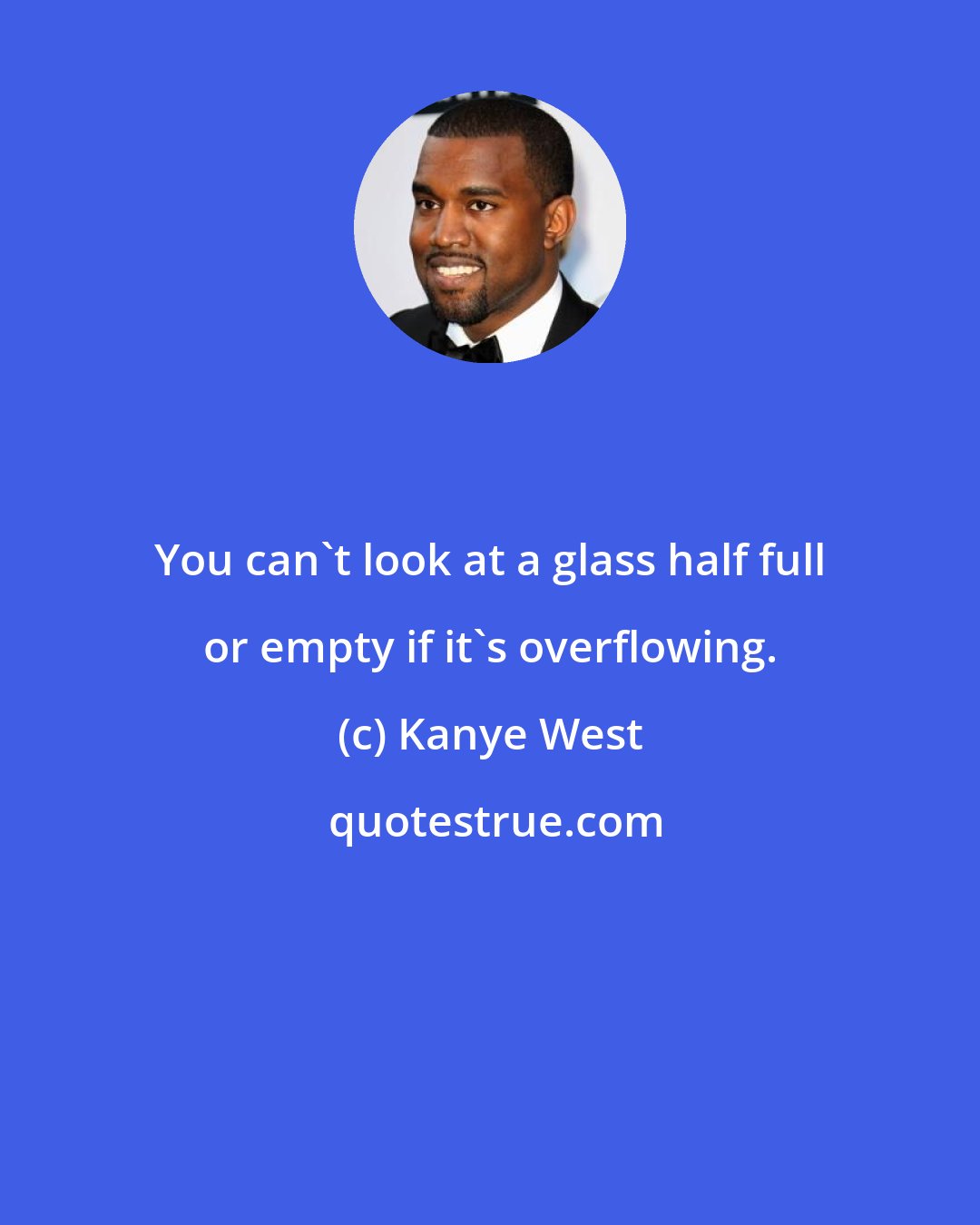 Kanye West: You can't look at a glass half full or empty if it's overflowing.