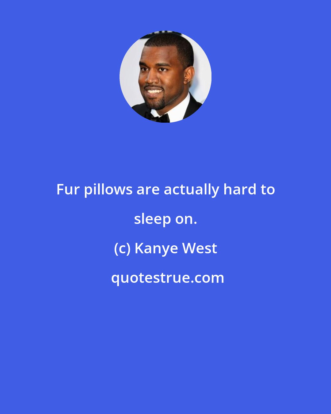 Kanye West: Fur pillows are actually hard to sleep on.