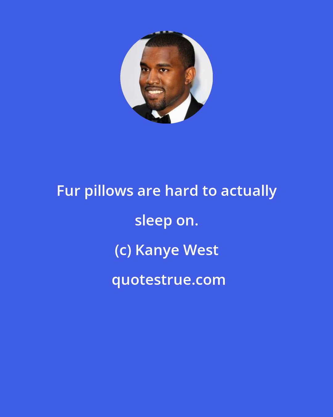 Kanye West: Fur pillows are hard to actually sleep on.