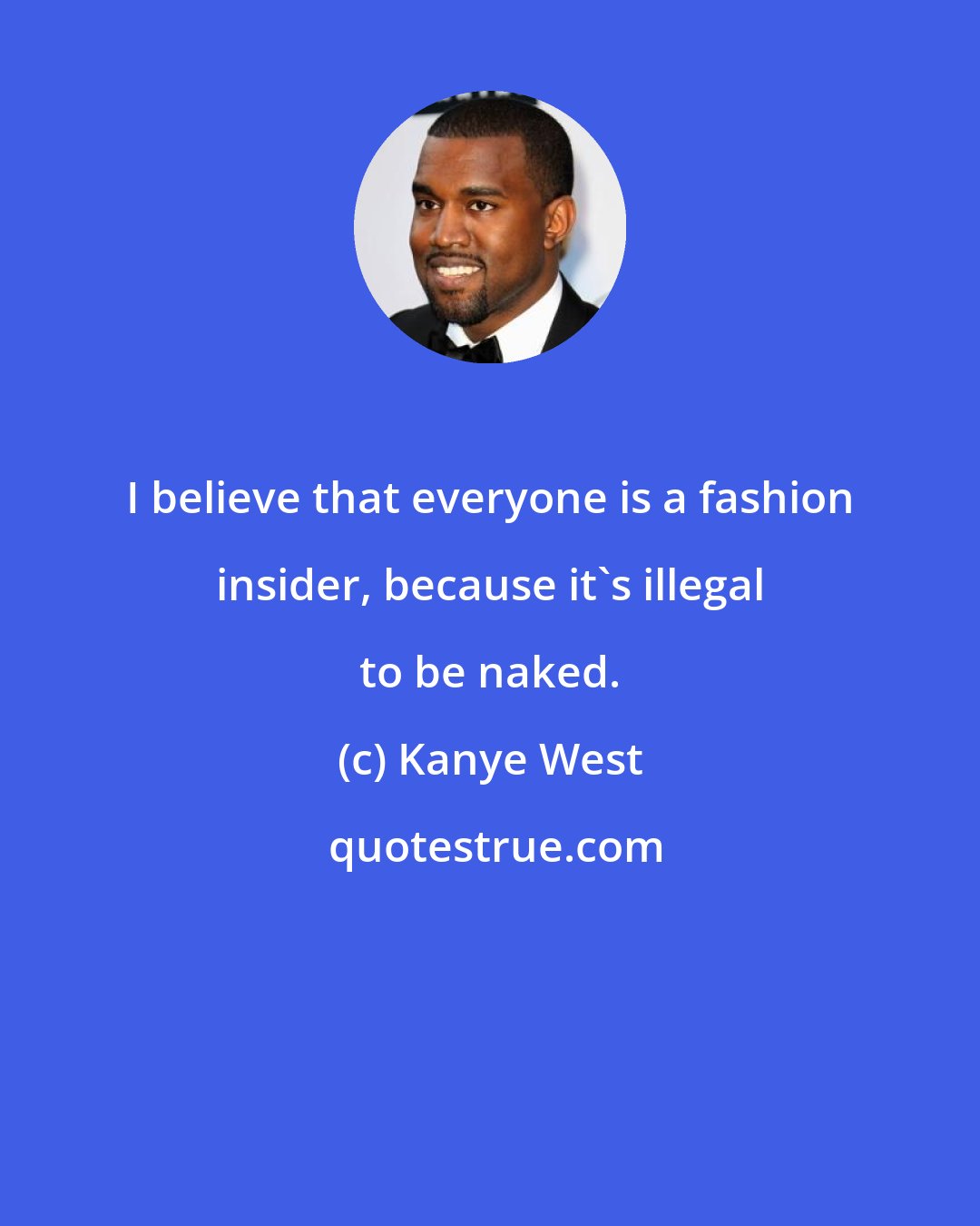 Kanye West: I believe that everyone is a fashion insider, because it's illegal to be naked.