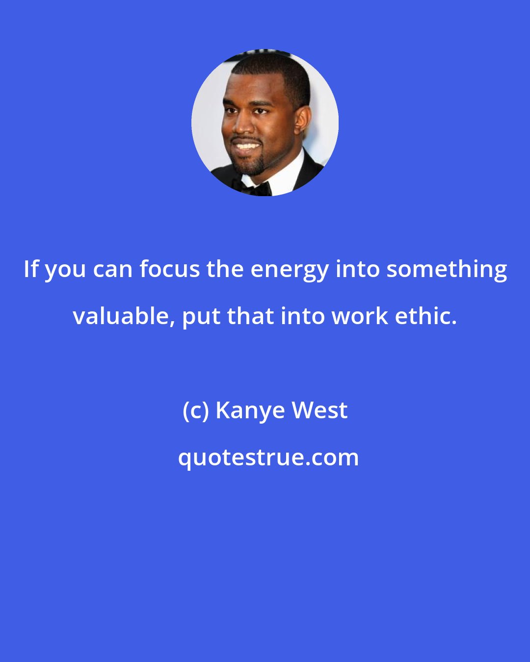 Kanye West: If you can focus the energy into something valuable, put that into work ethic.
