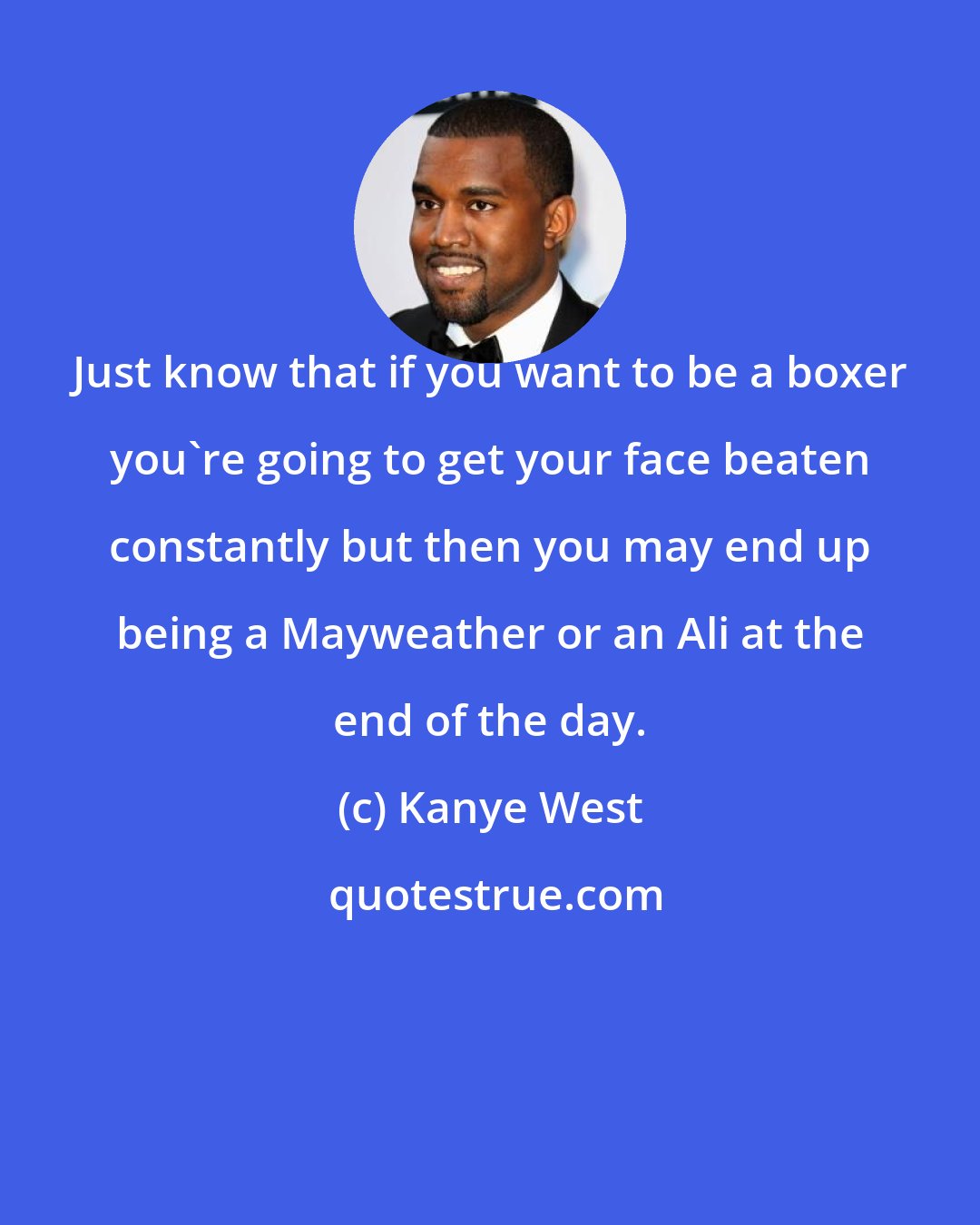 Kanye West: Just know that if you want to be a boxer you're going to get your face beaten constantly but then you may end up being a Mayweather or an Ali at the end of the day.