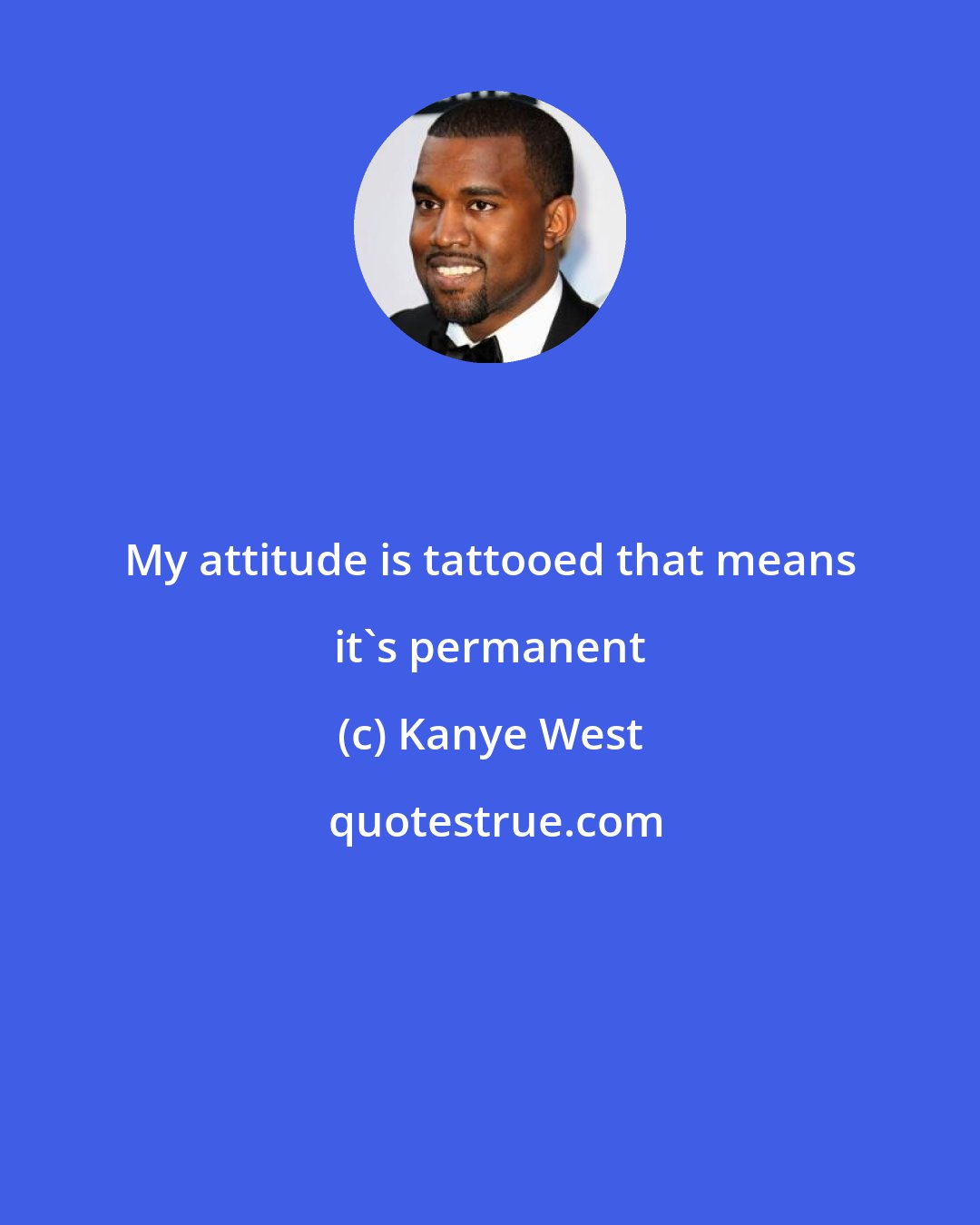 Kanye West: My attitude is tattooed that means it's permanent
