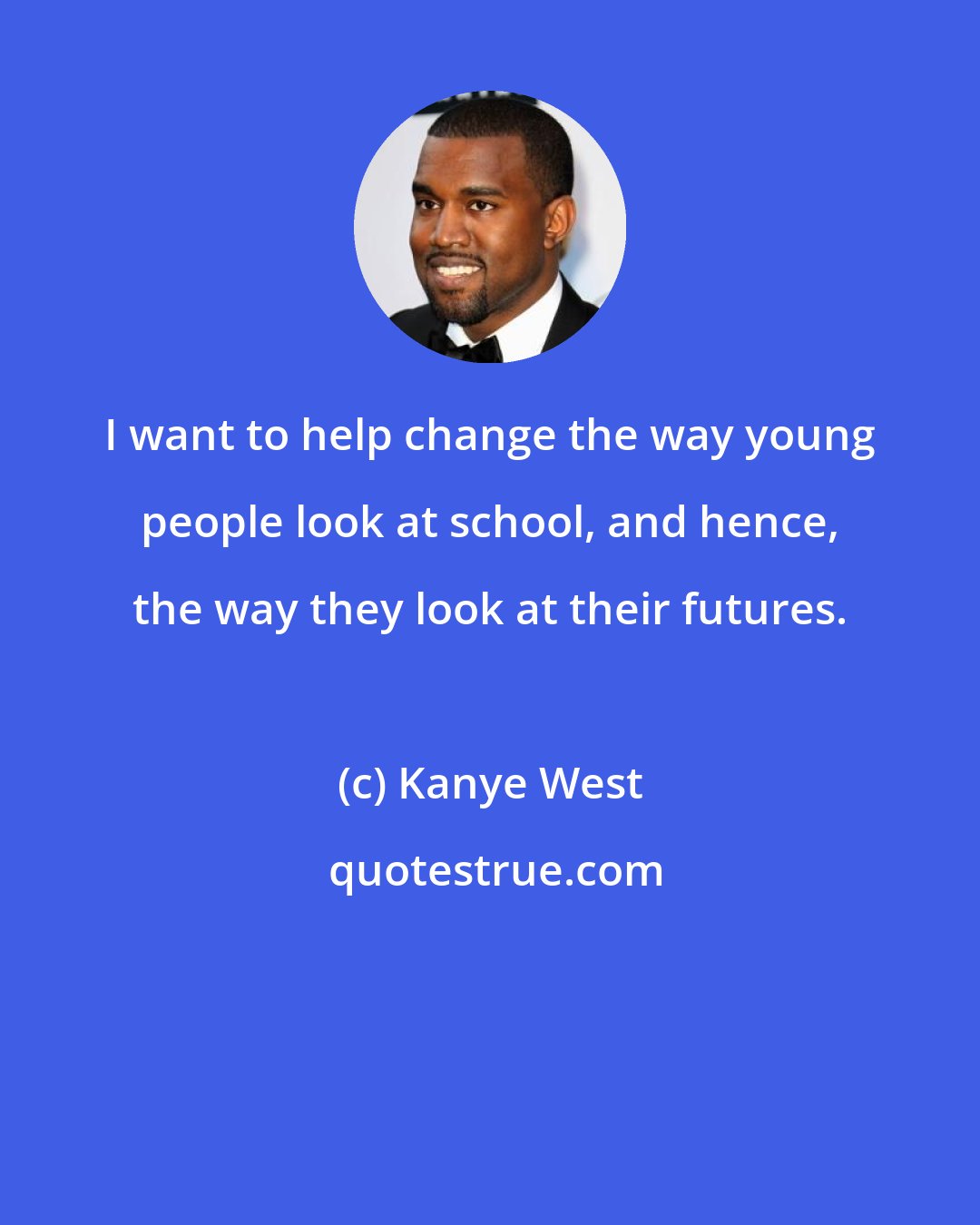 Kanye West: I want to help change the way young people look at school, and hence, the way they look at their futures.