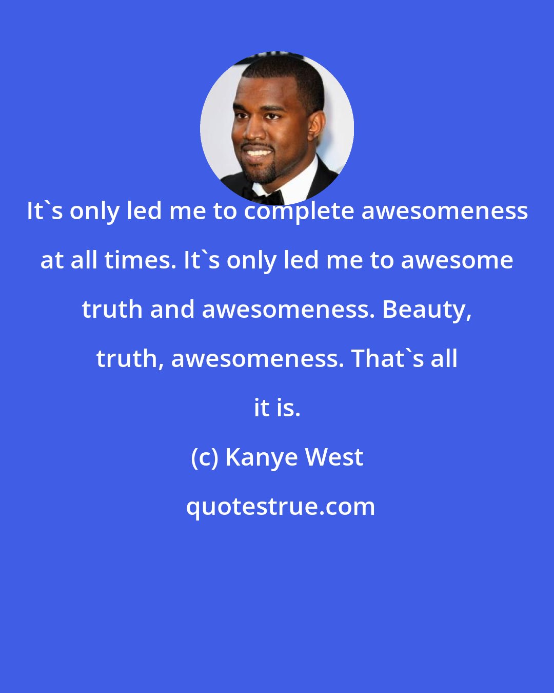 Kanye West: It's only led me to complete awesomeness at all times. It's only led me to awesome truth and awesomeness. Beauty, truth, awesomeness. That's all it is.