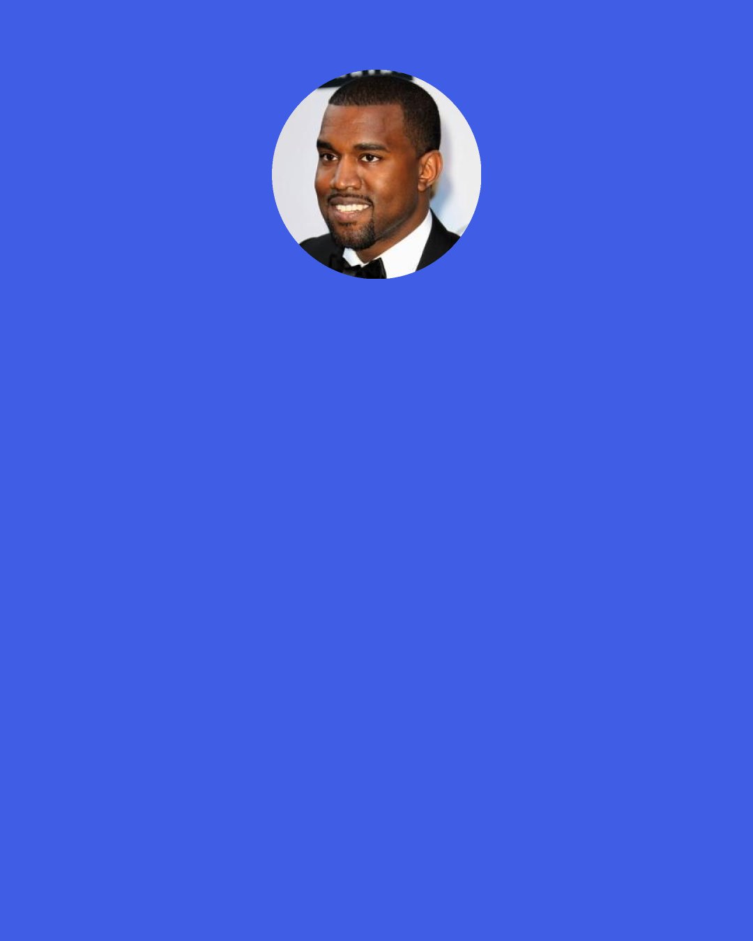 Kanye West: People say it takes a village to raise a child. People ask me how my daughter is doing. She’s only doing good if your daughter’s doing good. We’re all one family.