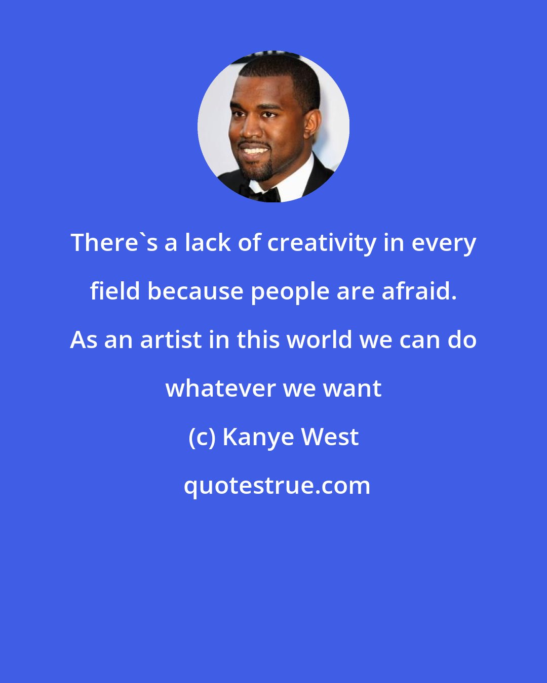 Kanye West: There's a lack of creativity in every field because people are afraid. As an artist in this world we can do whatever we want