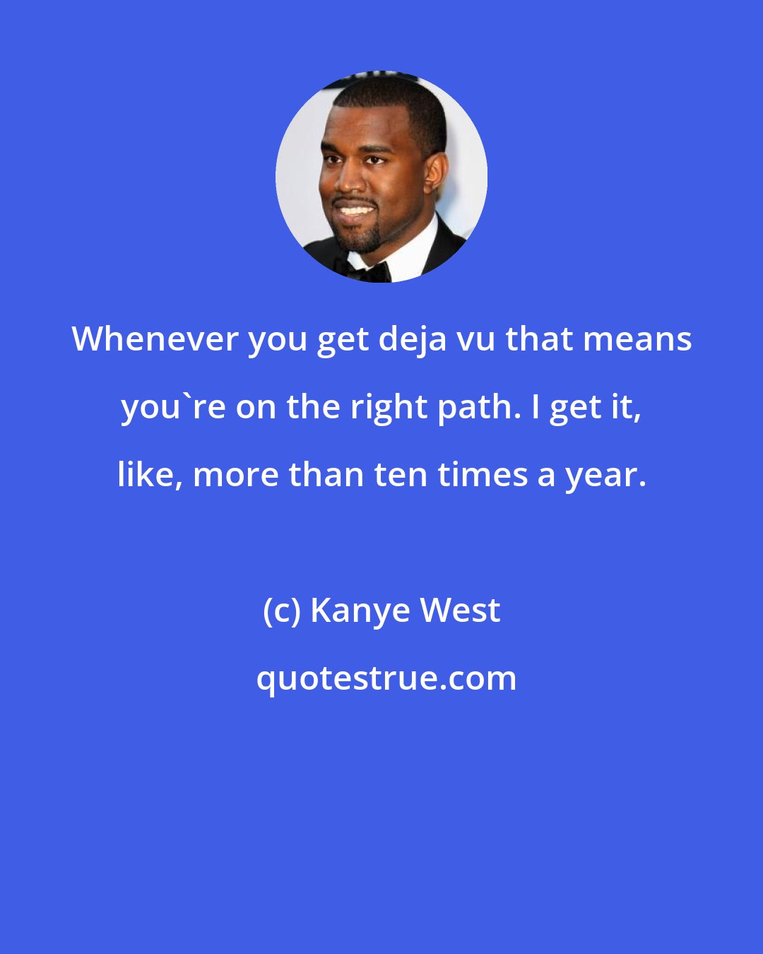 Kanye West: Whenever you get deja vu that means you're on the right path. I get it, like, more than ten times a year.