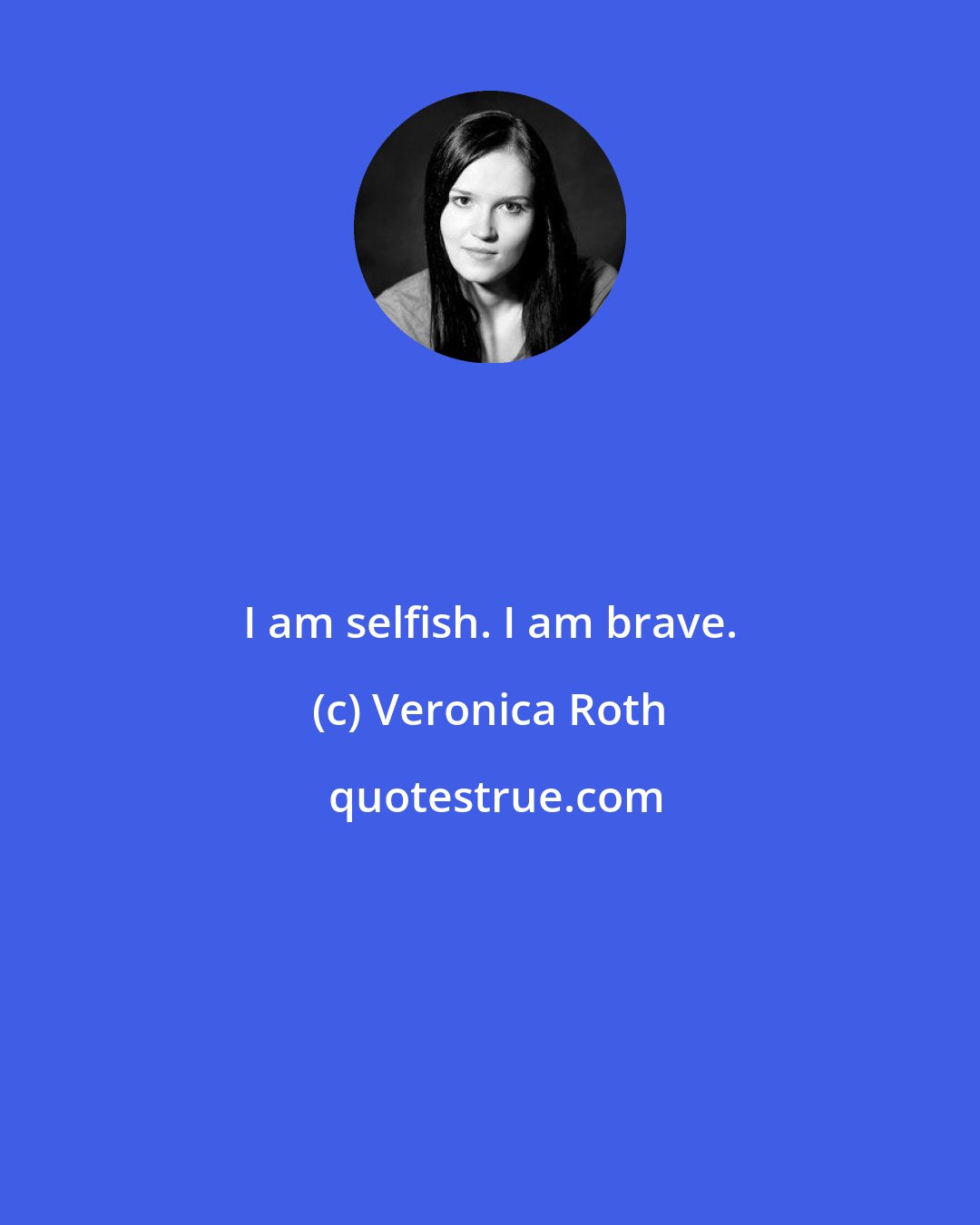 Veronica Roth: I am selfish. I am brave.
