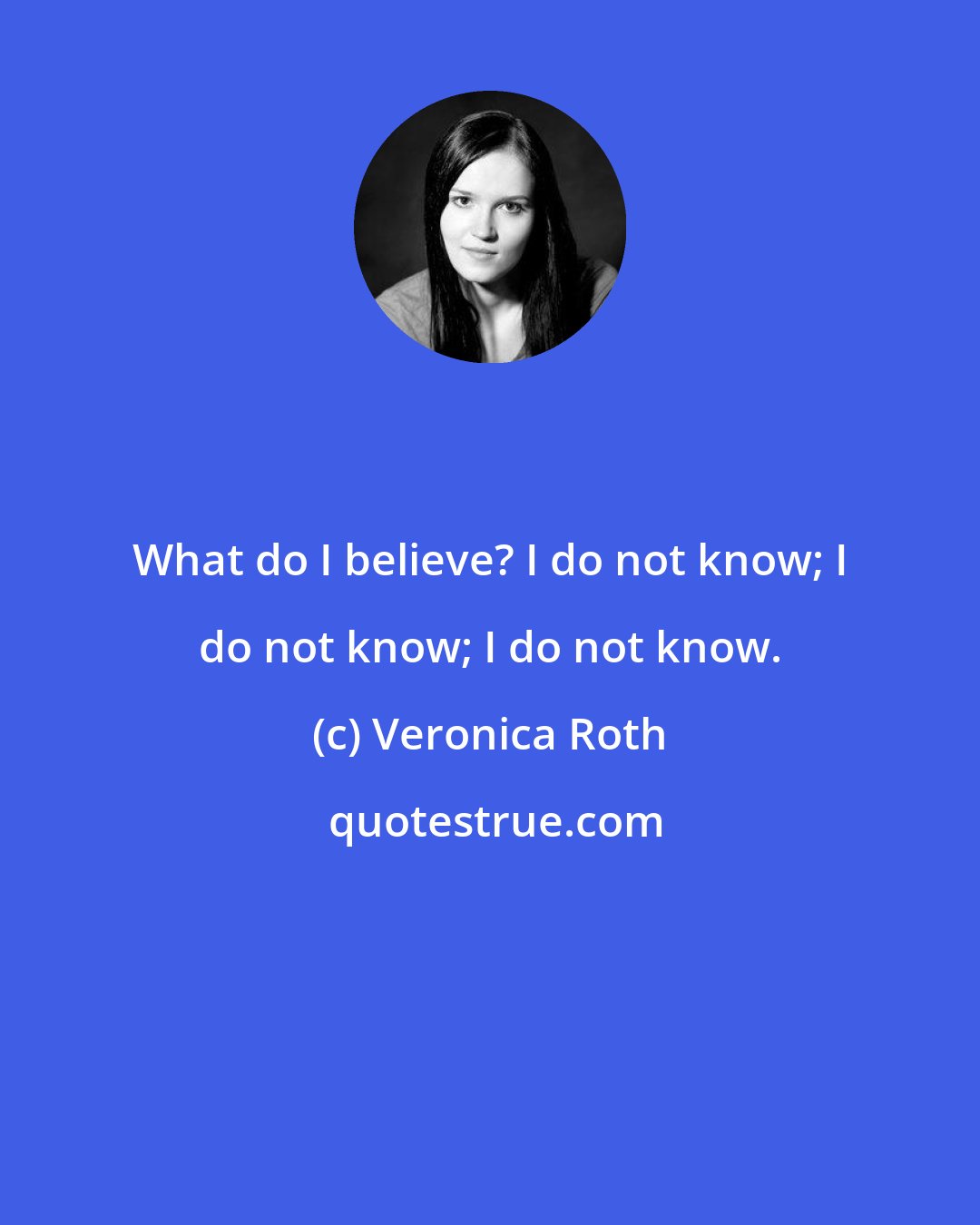 Veronica Roth: What do I believe? I do not know; I do not know; I do not know.