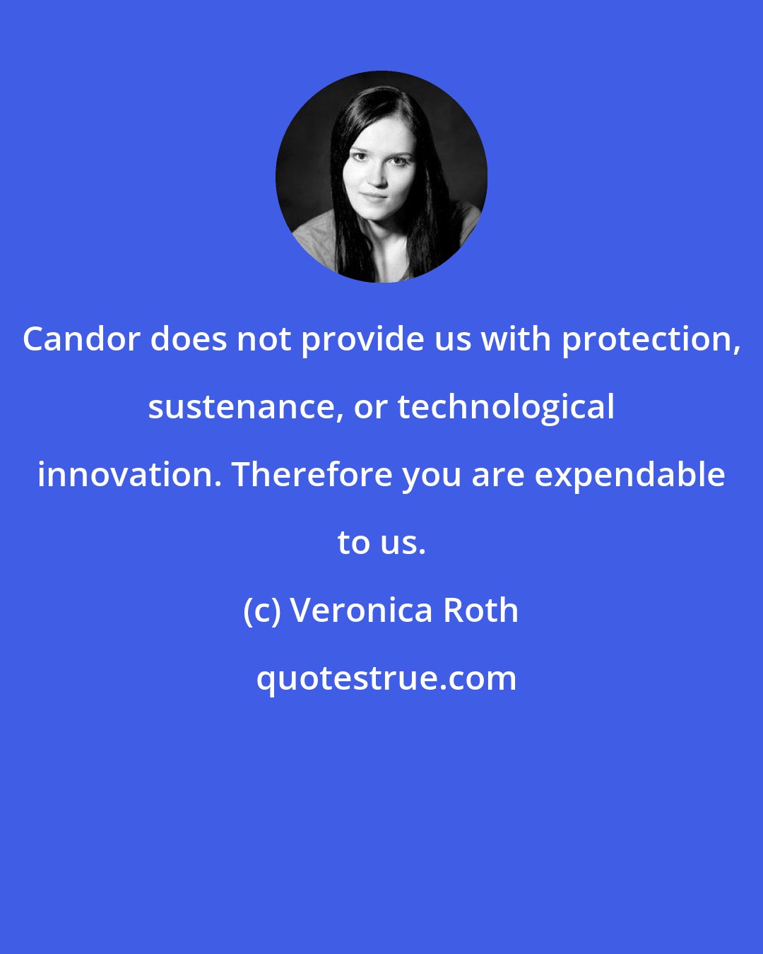 Veronica Roth: Candor does not provide us with protection, sustenance, or technological innovation. Therefore you are expendable to us.