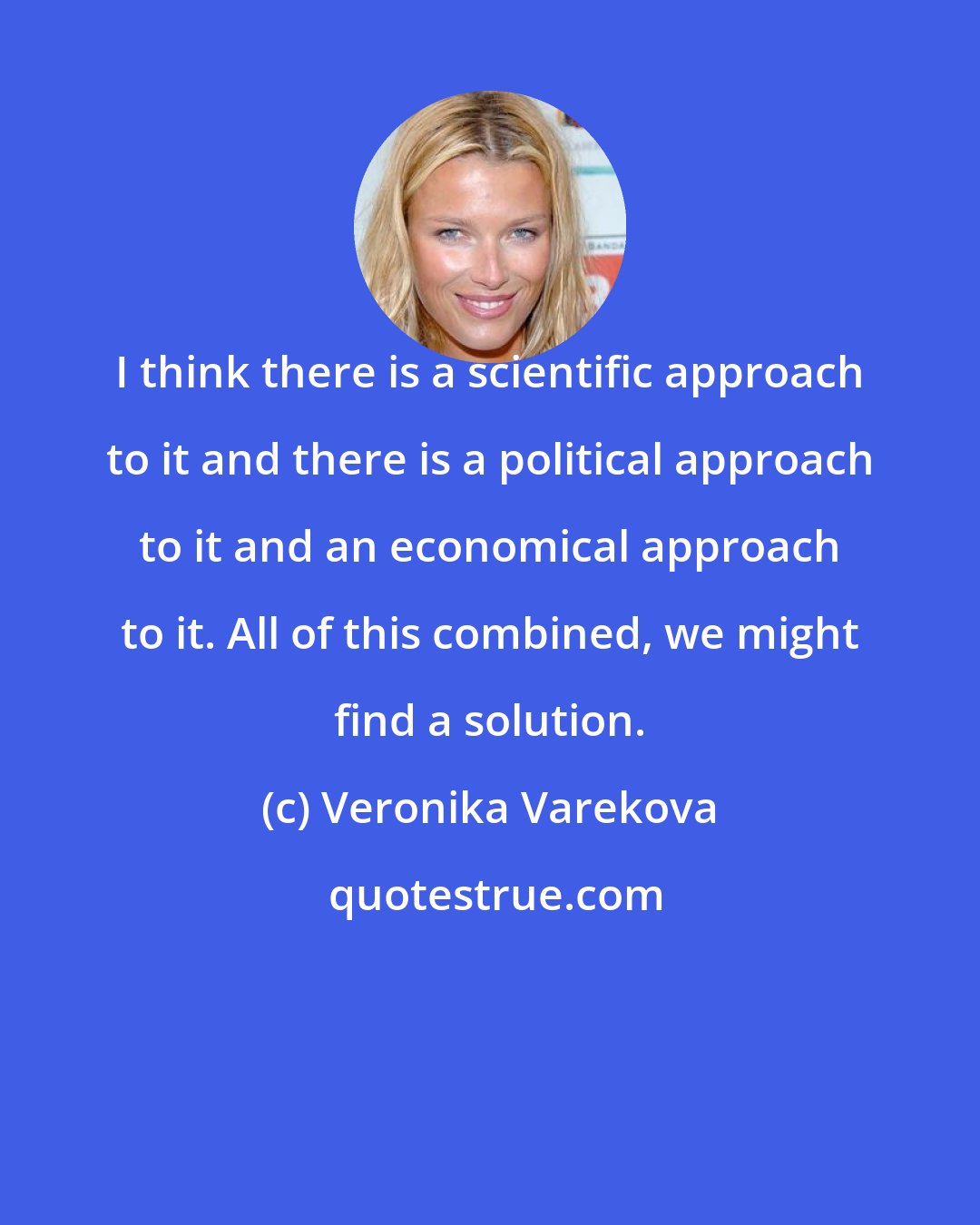 Veronika Varekova: I think there is a scientific approach to it and there is a political approach to it and an economical approach to it. All of this combined, we might find a solution.