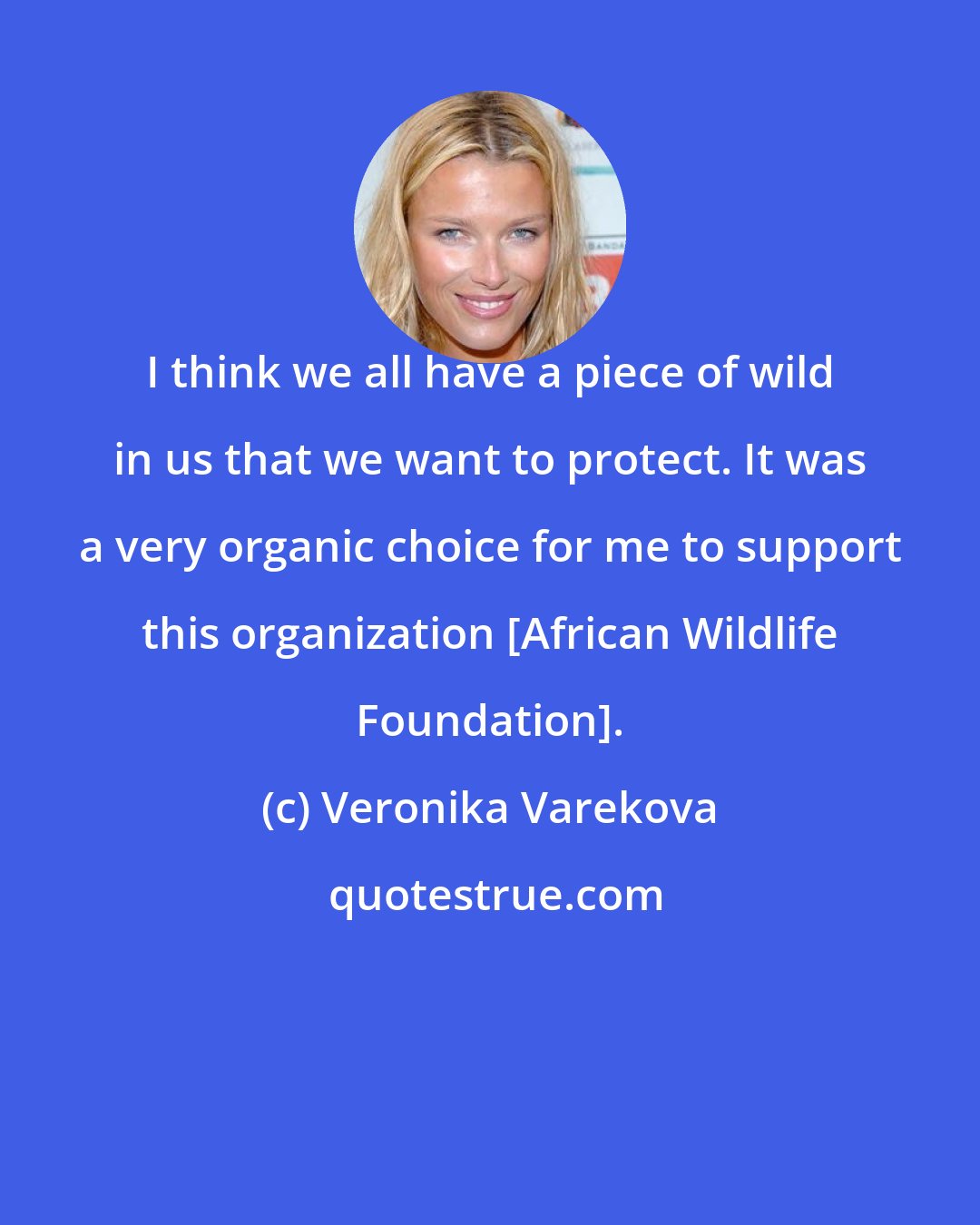 Veronika Varekova: I think we all have a piece of wild in us that we want to protect. It was a very organic choice for me to support this organization [African Wildlife Foundation].