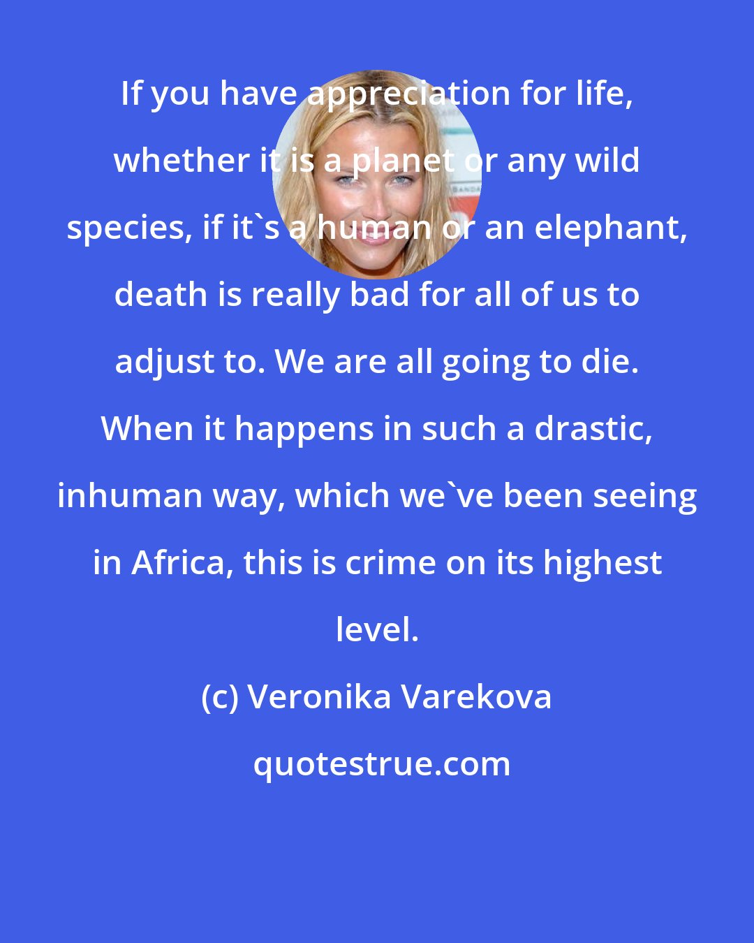 Veronika Varekova: If you have appreciation for life, whether it is a planet or any wild species, if it's a human or an elephant, death is really bad for all of us to adjust to. We are all going to die. When it happens in such a drastic, inhuman way, which we've been seeing in Africa, this is crime on its highest level.