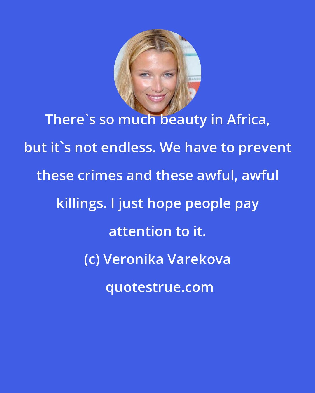 Veronika Varekova: There's so much beauty in Africa, but it's not endless. We have to prevent these crimes and these awful, awful killings. I just hope people pay attention to it.