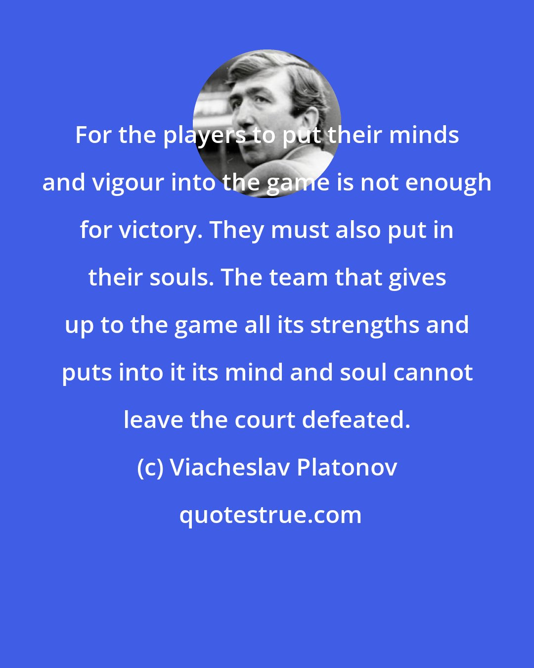 Viacheslav Platonov: For the players to put their minds and vigour into the game is not enough for victory. They must also put in their souls. The team that gives up to the game all its strengths and puts into it its mind and soul cannot leave the court defeated.