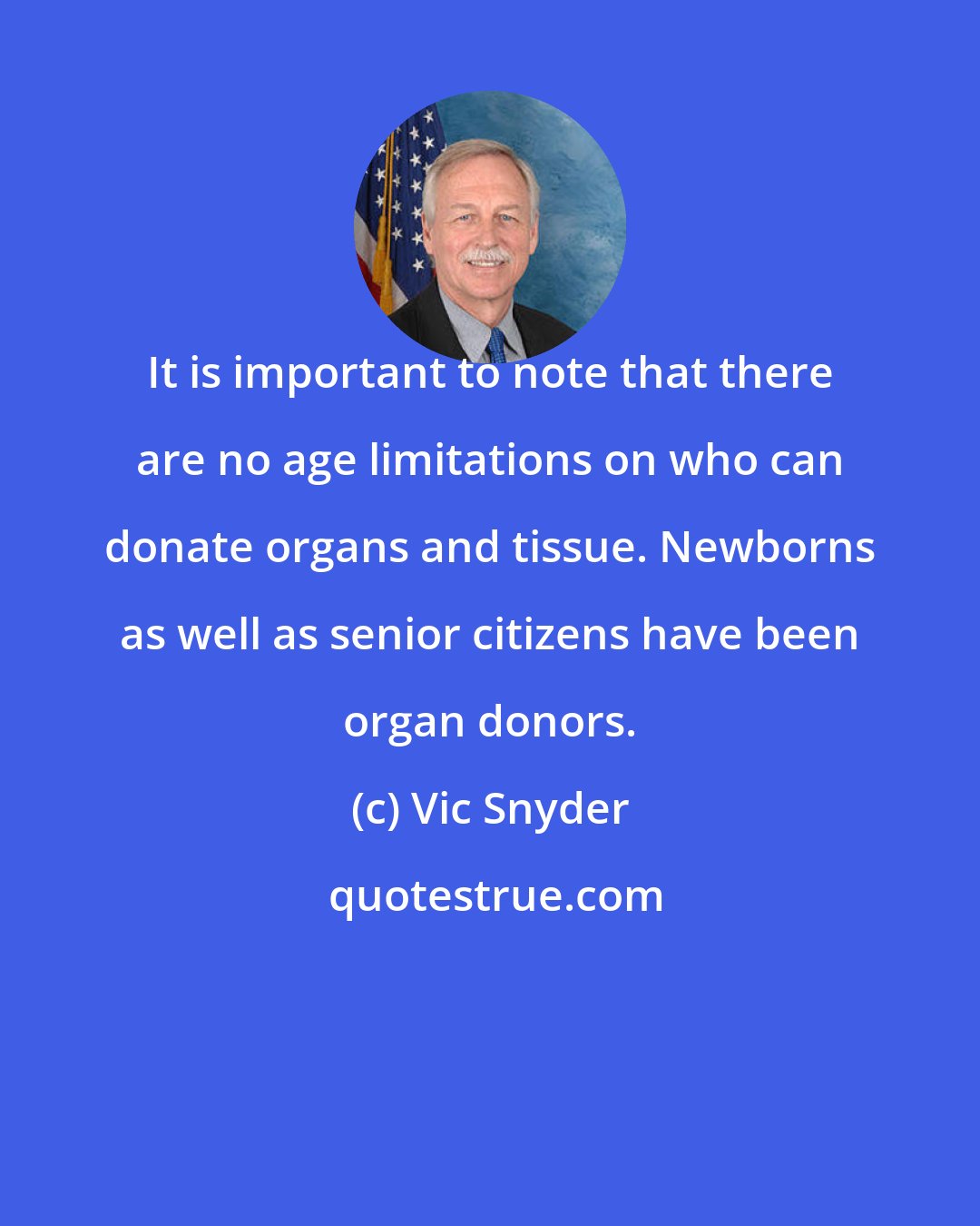 Vic Snyder: It is important to note that there are no age limitations on who can donate organs and tissue. Newborns as well as senior citizens have been organ donors.