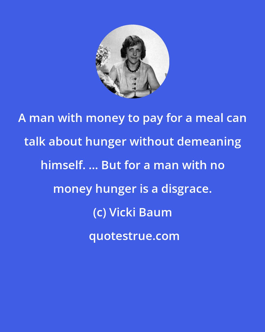 Vicki Baum: A man with money to pay for a meal can talk about hunger without demeaning himself. ... But for a man with no money hunger is a disgrace.