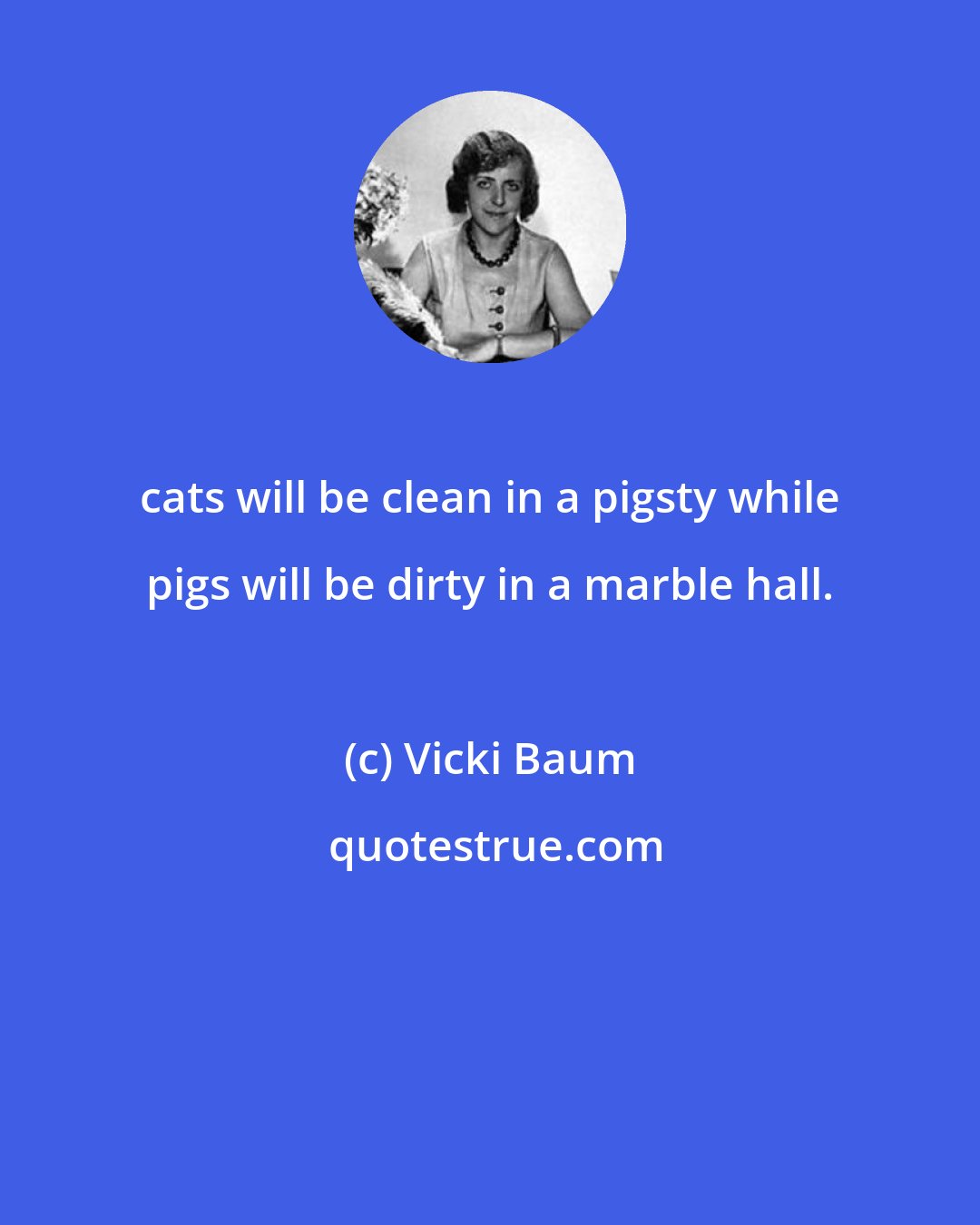 Vicki Baum: cats will be clean in a pigsty while pigs will be dirty in a marble hall.