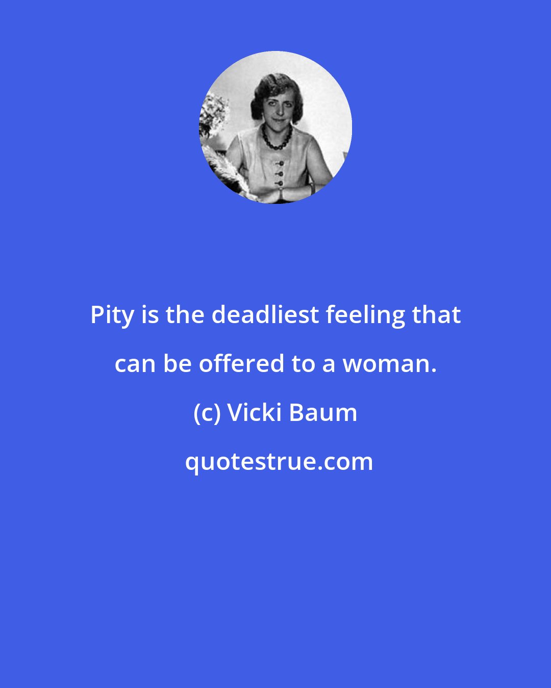 Vicki Baum: Pity is the deadliest feeling that can be offered to a woman.