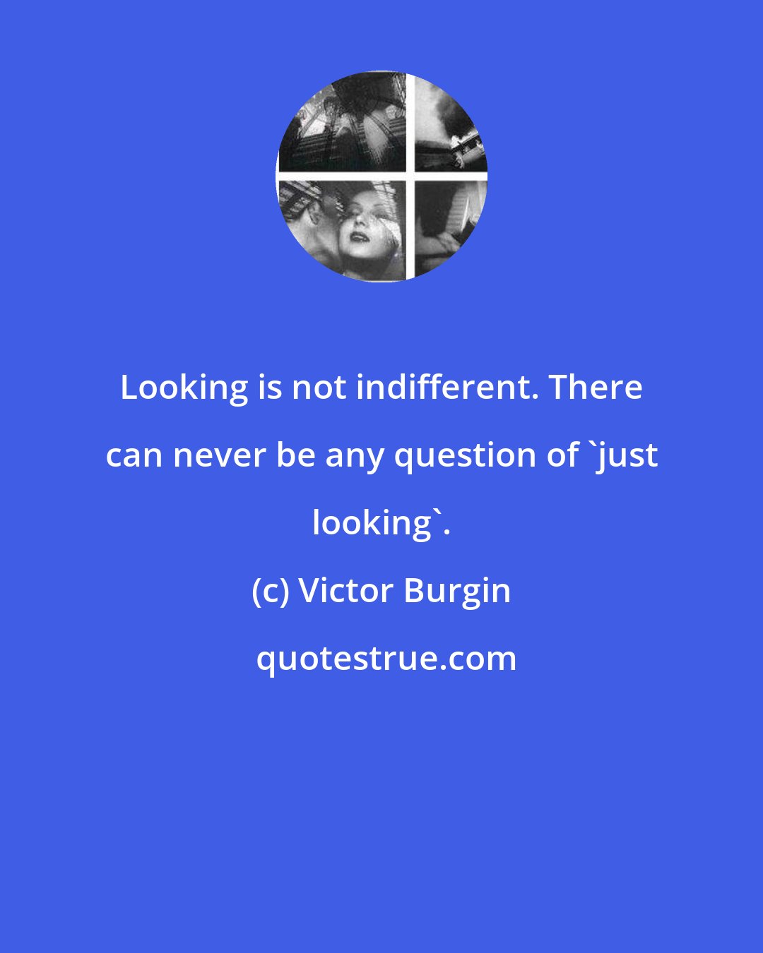 Victor Burgin: Looking is not indifferent. There can never be any question of 'just looking'.