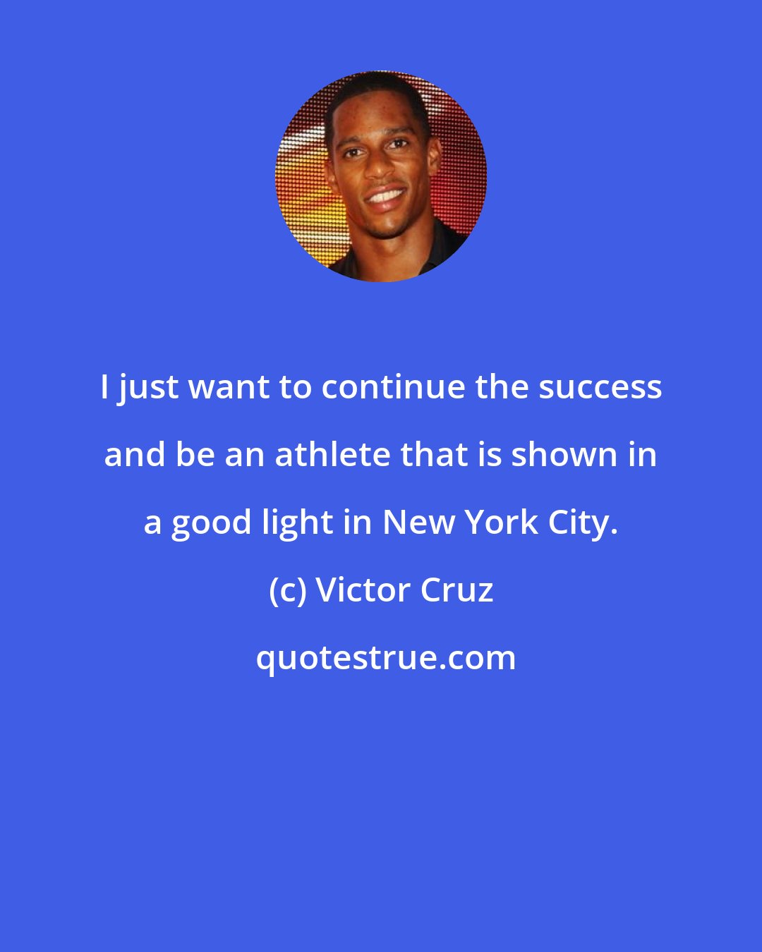 Victor Cruz: I just want to continue the success and be an athlete that is shown in a good light in New York City.
