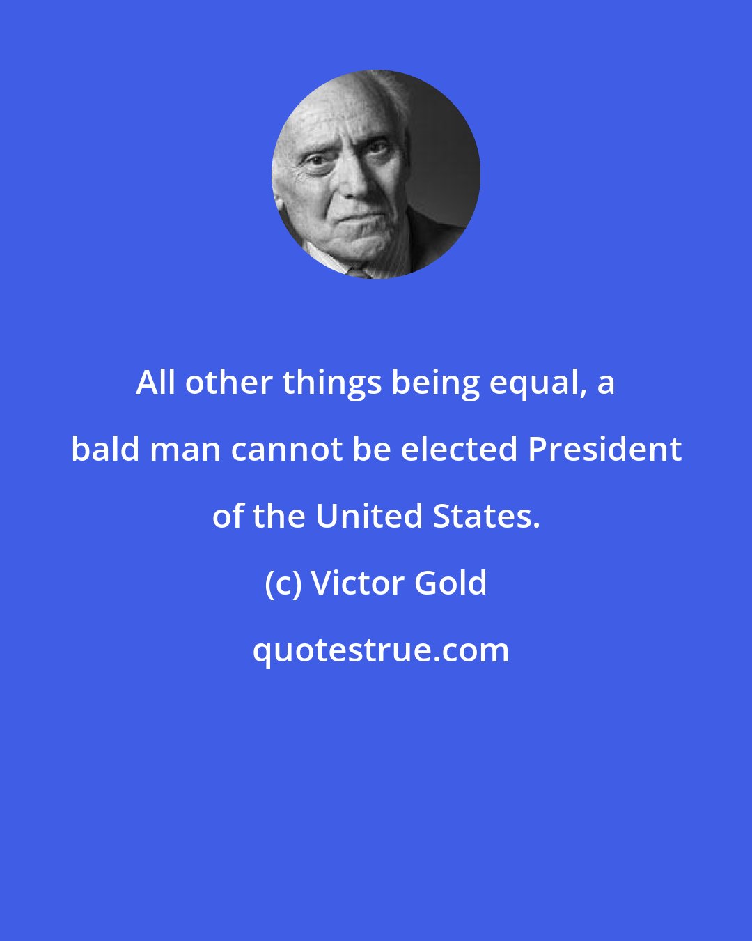 Victor Gold: All other things being equal, a bald man cannot be elected President of the United States.