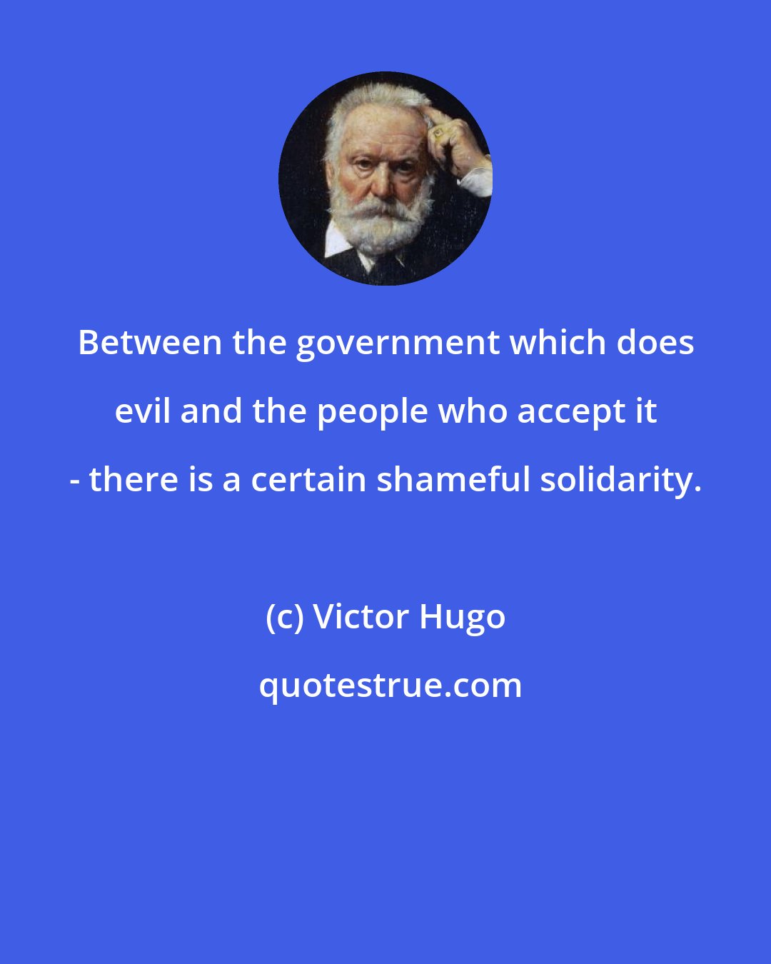 Victor Hugo: Between the government which does evil and the people who accept it - there is a certain shameful solidarity.