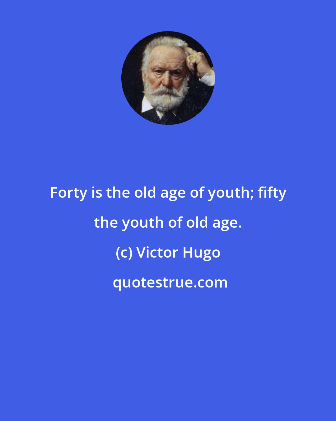 Victor Hugo: Forty is the old age of youth; fifty the youth of old age.